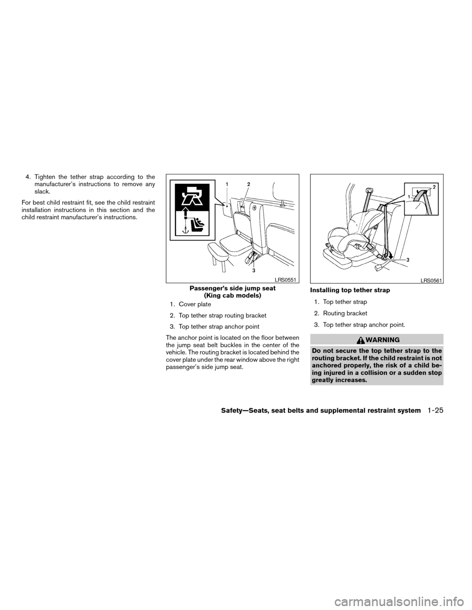 NISSAN FRONTIER 2007 D22 / 1.G Service Manual 4. Tighten the tether strap according to the
manufacturer’s instructions to remove any
slack.
For best child restraint fit, see the child restraint
installation instructions in this section and the
NISSAN FRONTIER 2007 D22 / 1.G Service Manual 4. Tighten the tether strap according to the
manufacturer’s instructions to remove any
slack.
For best child restraint fit, see the child restraint
installation instructions in this section and the