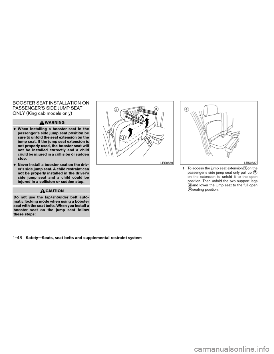 NISSAN FRONTIER 2007 D22 / 1.G Repair Manual BOOSTER SEAT INSTALLATION ON
PASSENGER’S SIDE JUMP SEAT
ONLY (King cab models only)
WARNING
cWhen installing a booster seat in the
passenger’s side jump seat position be
sure to unfold the seat ex NISSAN FRONTIER 2007 D22 / 1.G Repair Manual BOOSTER SEAT INSTALLATION ON
PASSENGER’S SIDE JUMP SEAT
ONLY (King cab models only)
WARNING
cWhen installing a booster seat in the
passenger’s side jump seat position be
sure to unfold the seat ex