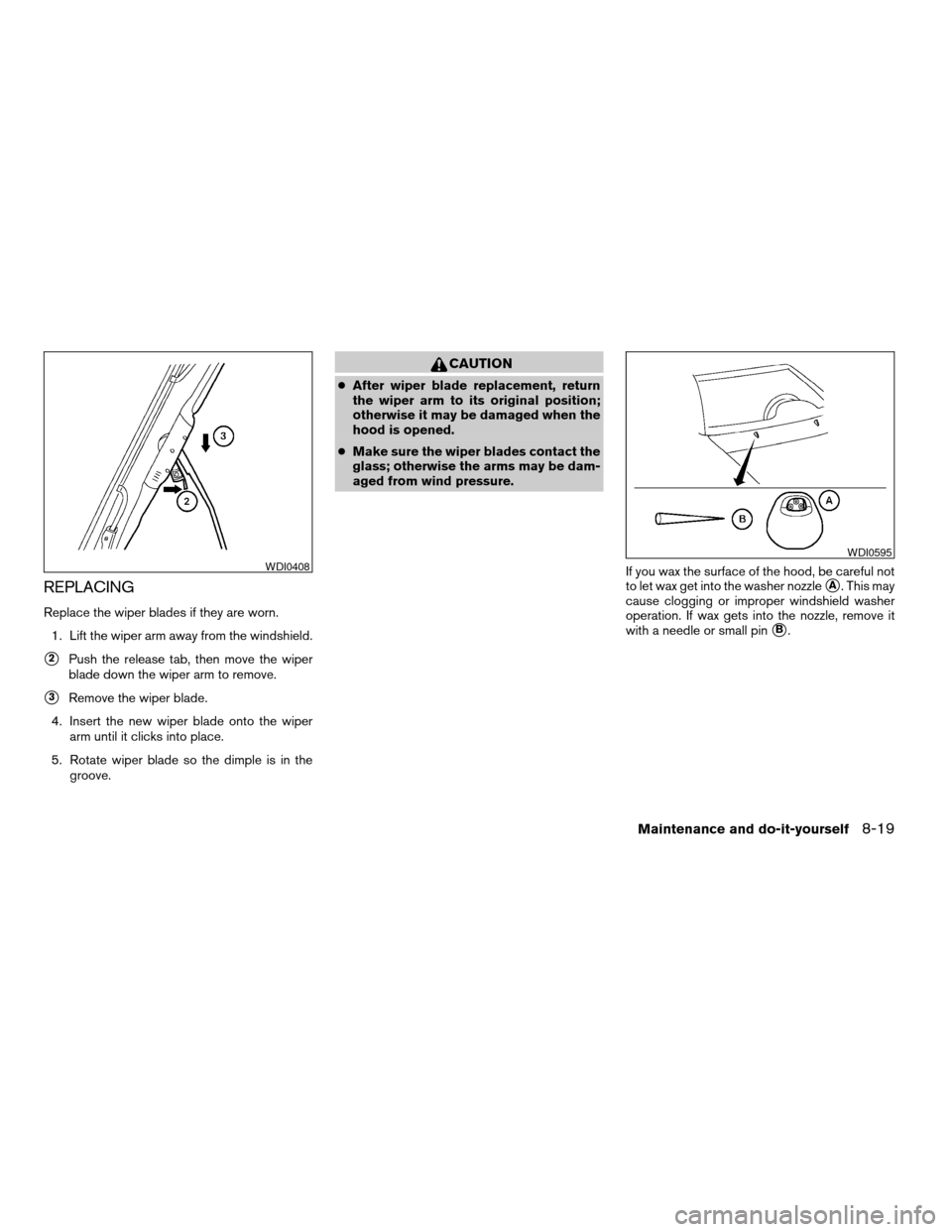 NISSAN PATHFINDER 2007 R51 / 3.G Owners Manual REPLACING
Replace the wiper blades if they are worn.
1. Lift the wiper arm away from the windshield.
s2Push the release tab, then move the wiper
blade down the wiper arm to remove.
s3Remove the wiper 