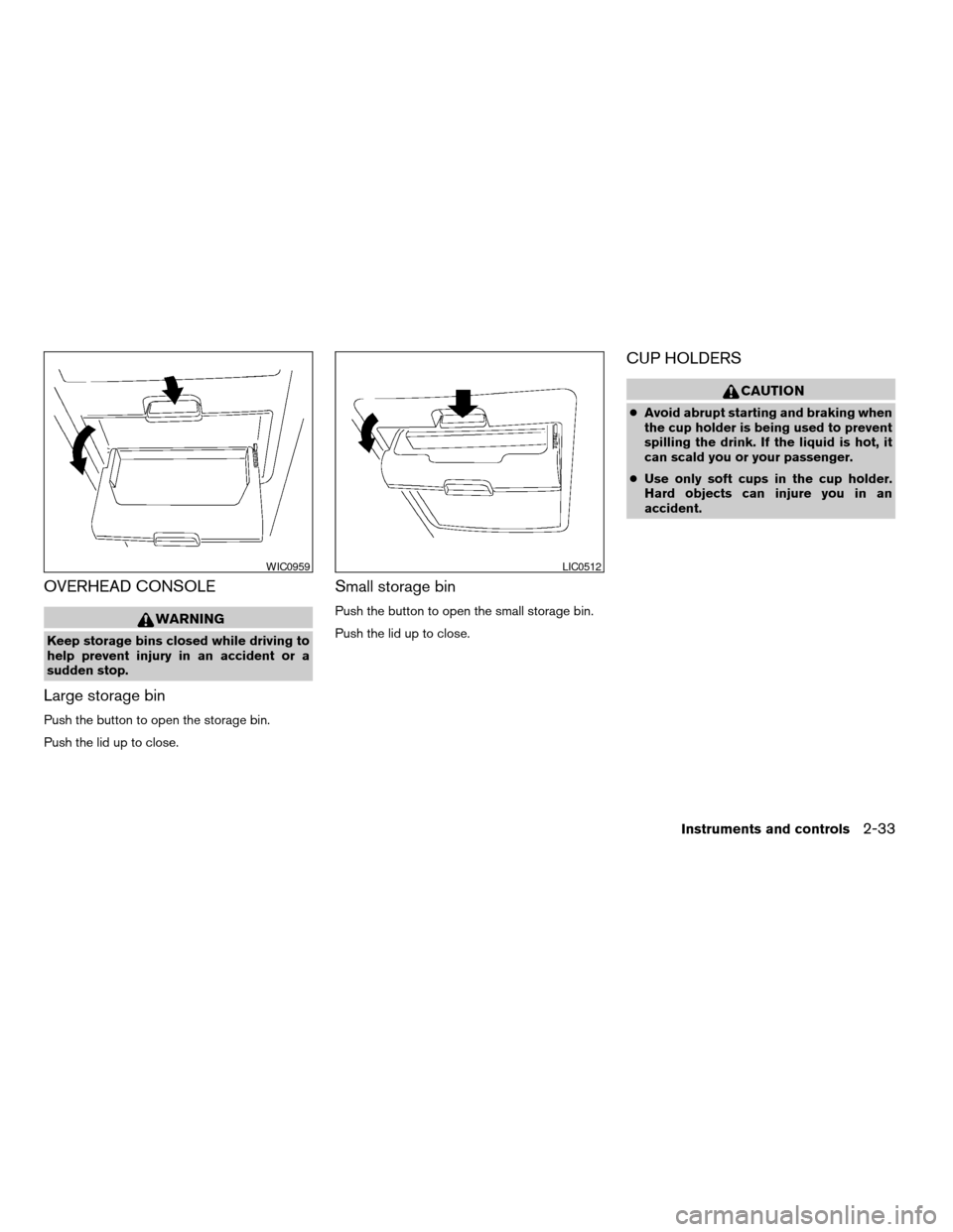 NISSAN QUEST 2007 V42 / 3.G Owners Manual OVERHEAD CONSOLE
WARNING
Keep storage bins closed while driving to
help prevent injury in an accident or a
sudden stop.
Large storage bin
Push the button to open the storage bin.
Push the lid up to cl