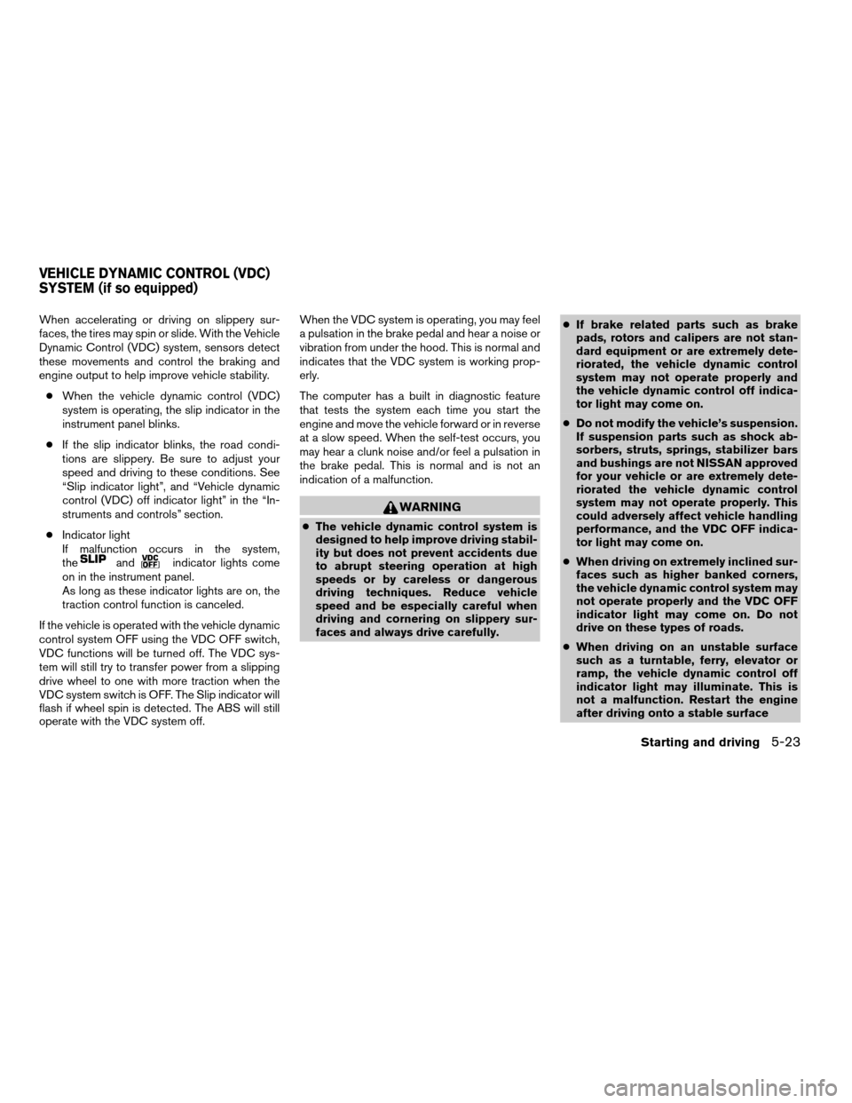 NISSAN QUEST 2007 V42 / 3.G Owners Manual When accelerating or driving on slippery sur-
faces, the tires may spin or slide. With the Vehicle
Dynamic Control (VDC) system, sensors detect
these movements and control the braking and
engine outpu