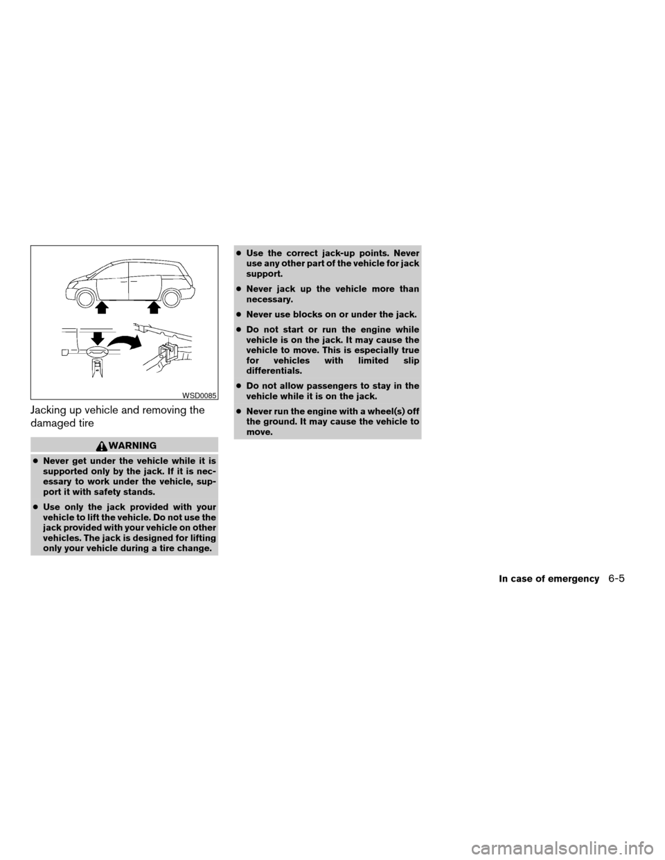 NISSAN QUEST 2007 V42 / 3.G Owners Manual Jacking up vehicle and removing the
damaged tire
WARNING
cNever get under the vehicle while it is
supported only by the jack. If it is nec-
essary to work under the vehicle, sup-
port it with safety s
