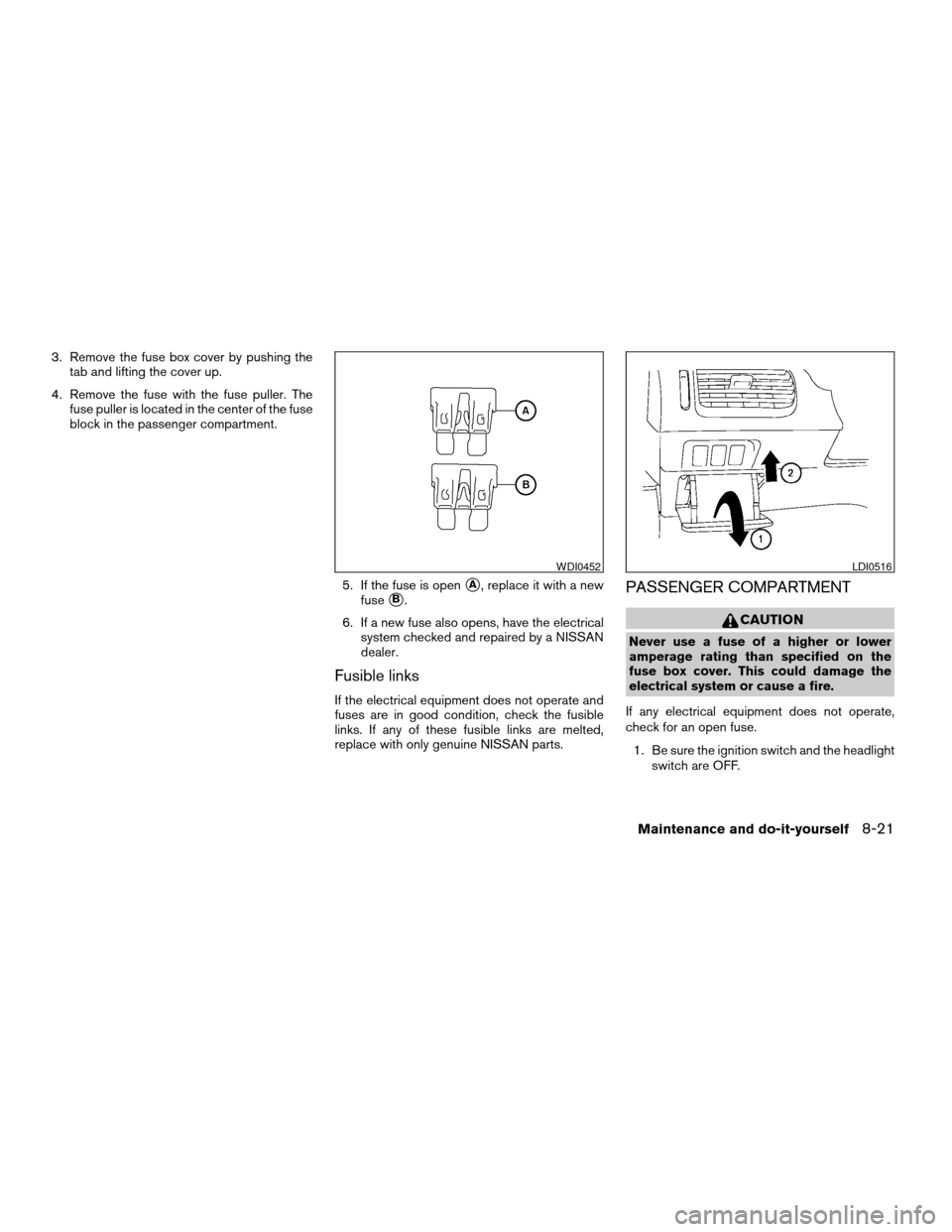 NISSAN QUEST 2007 V42 / 3.G Owners Manual 3. Remove the fuse box cover by pushing the
tab and lifting the cover up.
4. Remove the fuse with the fuse puller. The
fuse puller is located in the center of the fuse
block in the passenger compartme NISSAN QUEST 2007 V42 / 3.G Owners Manual 3. Remove the fuse box cover by pushing the
tab and lifting the cover up.
4. Remove the fuse with the fuse puller. The
fuse puller is located in the center of the fuse
block in the passenger compartme