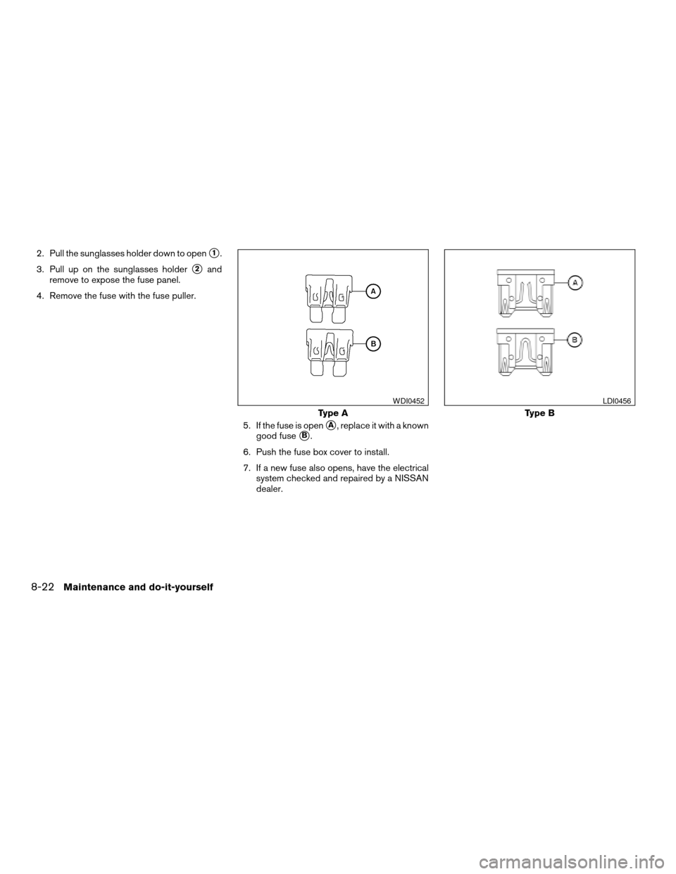 NISSAN QUEST 2007 V42 / 3.G Owners Manual 2. Pull the sunglasses holder down to opens1.
3. Pull up on the sunglasses holder
s2and
remove to expose the fuse panel.
4. Remove the fuse with the fuse puller.
5. If the fuse is open
sA, replace it NISSAN QUEST 2007 V42 / 3.G Owners Manual 2. Pull the sunglasses holder down to opens1.
3. Pull up on the sunglasses holder
s2and
remove to expose the fuse panel.
4. Remove the fuse with the fuse puller.
5. If the fuse is open
sA, replace it