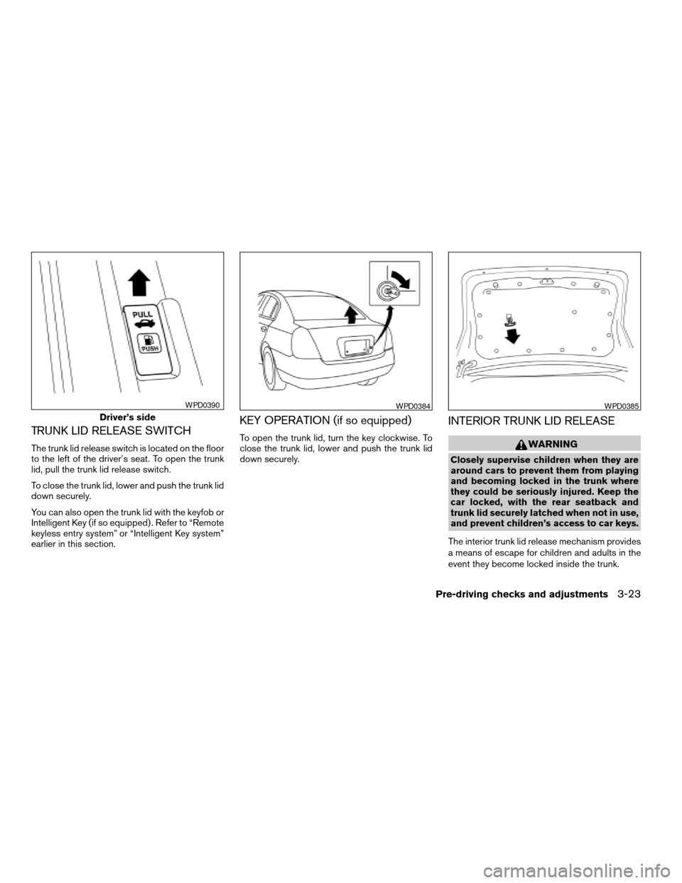 NISSAN SENTRA 2007 B16 / 6.G Owners Manual TRUNK LID RELEASE SWITCH
The trunk lid release switch is located on the floor
to the left of the driver’s seat. To open the trunk
lid, pull the trunk lid release switch.
To close the trunk lid, lowe