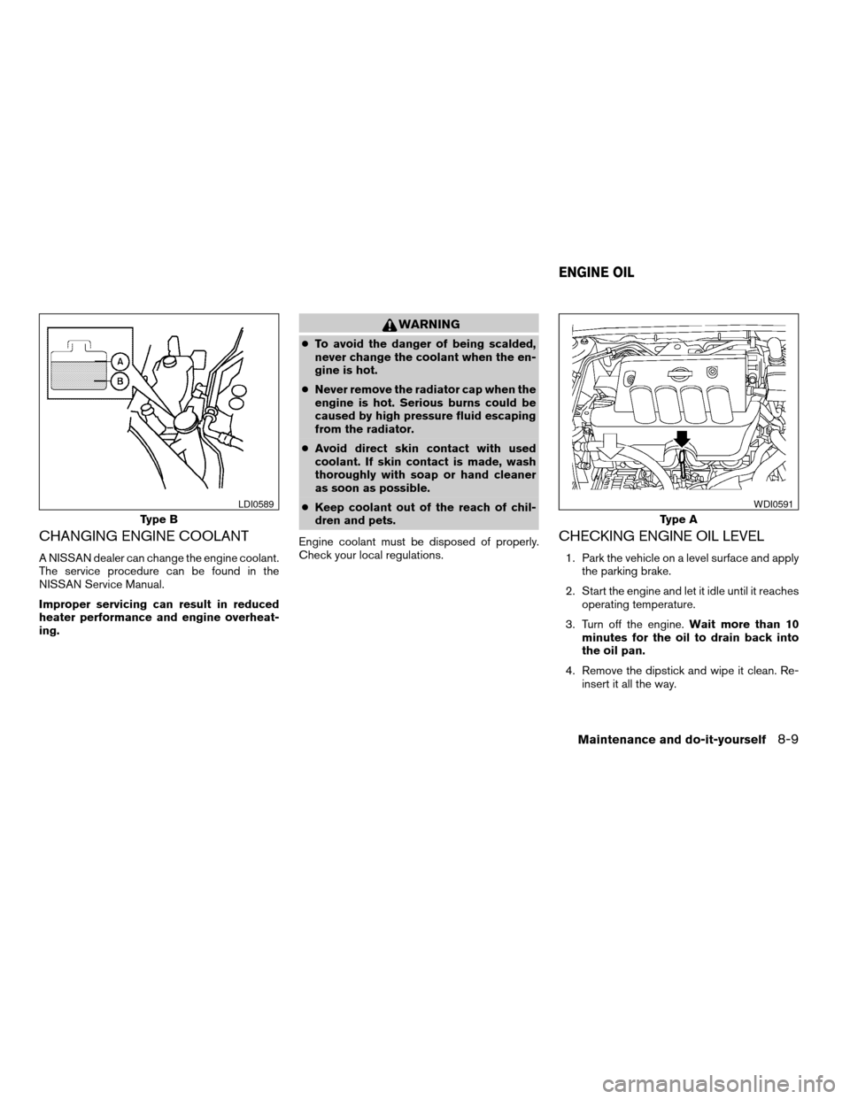 NISSAN SENTRA 2007 B16 / 6.G User Guide CHANGING ENGINE COOLANT
A NISSAN dealer can change the engine coolant.
The service procedure can be found in the
NISSAN Service Manual.
Improper servicing can result in reduced
heater performance and 