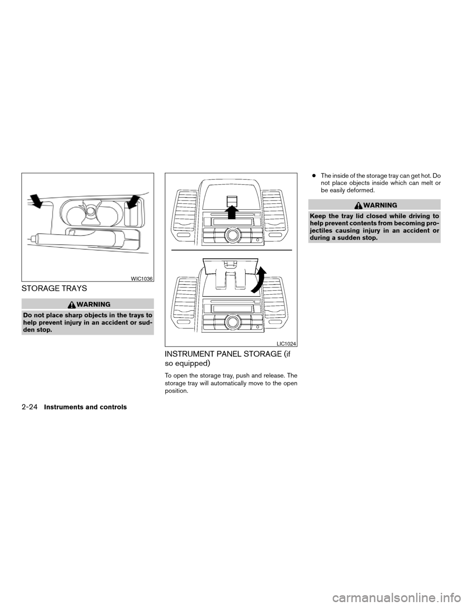 NISSAN SENTRA 2007 B16 / 6.G Owners Manual STORAGE TRAYS
WARNING
Do not place sharp objects in the trays to
help prevent injury in an accident or sud-
den stop.
INSTRUMENT PANEL STORAGE (if
so equipped)
To open the storage tray, push and relea