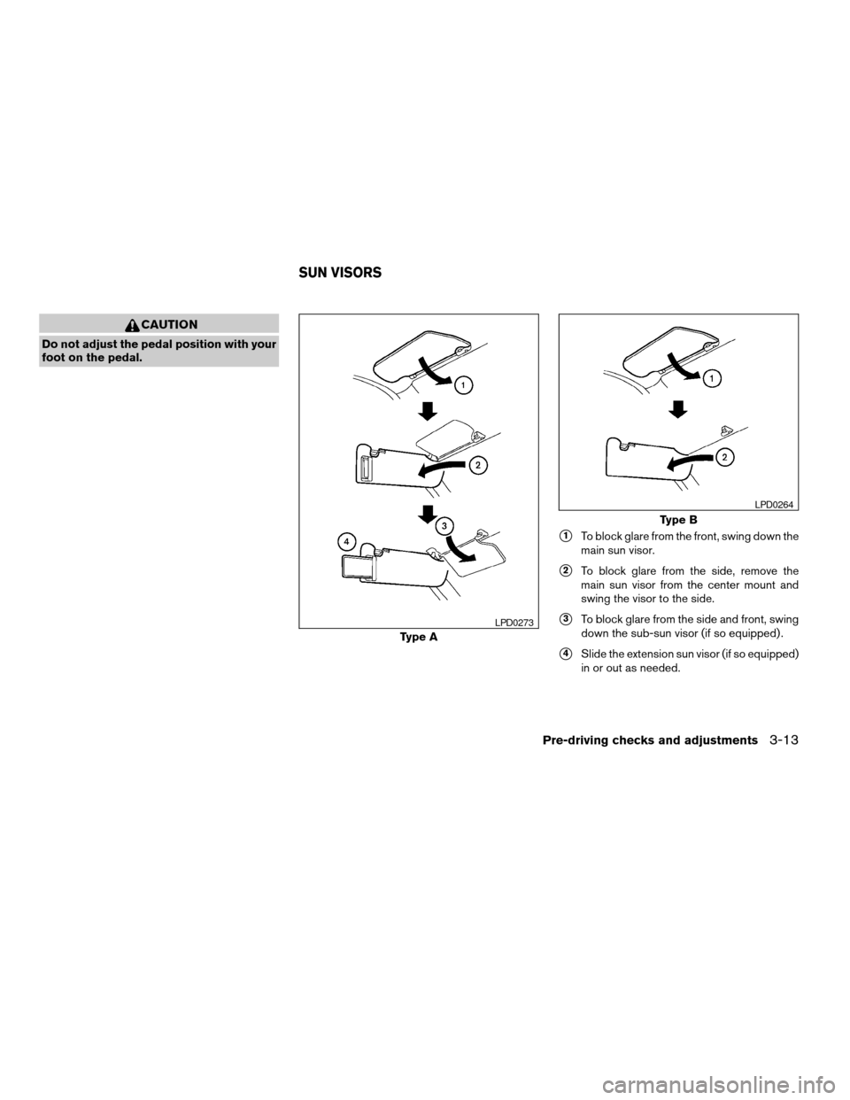 NISSAN TITAN 2007 1.G Owners Manual CAUTION
Do not adjust the pedal position with your
foot on the pedal.
s1To block glare from the front, swing down the
main sun visor.
s2To block glare from the side, remove the
main sun visor from the