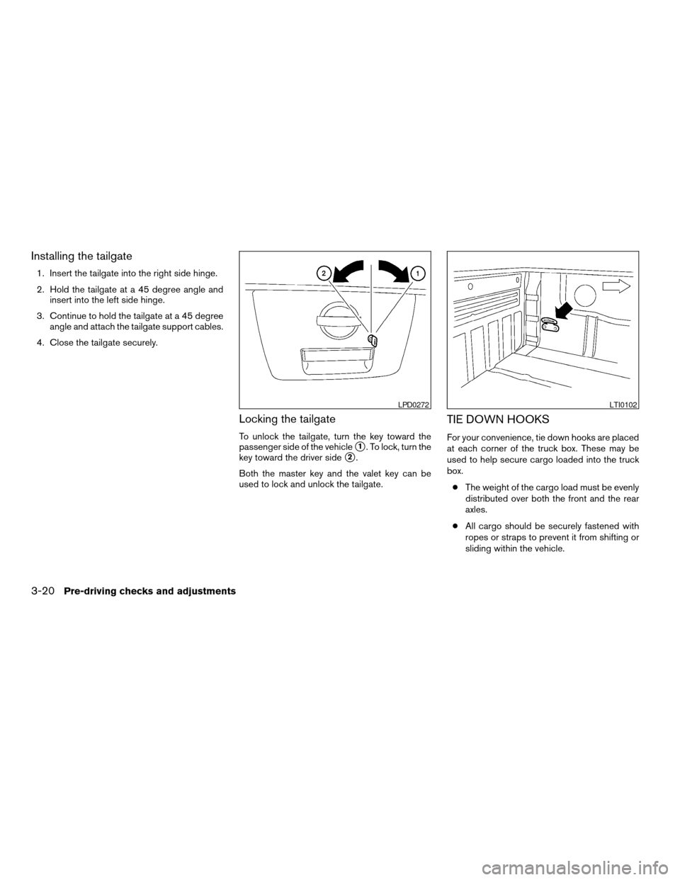 NISSAN TITAN 2007 1.G Owners Manual Installing the tailgate
1. Insert the tailgate into the right side hinge.
2. Hold the tailgate at a 45 degree angle and
insert into the left side hinge.
3. Continue to hold the tailgate at a 45 degree NISSAN TITAN 2007 1.G Owners Manual Installing the tailgate
1. Insert the tailgate into the right side hinge.
2. Hold the tailgate at a 45 degree angle and
insert into the left side hinge.
3. Continue to hold the tailgate at a 45 degree