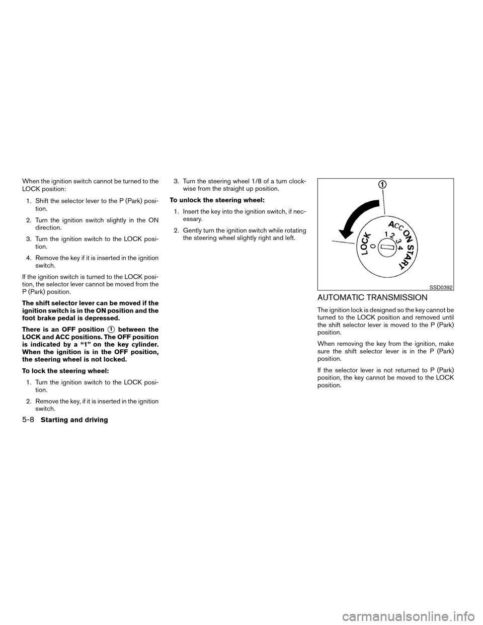 NISSAN VERSA 2007 1.G Owners Manual When the ignition switch cannot be turned to the
LOCK position:
1. Shift the selector lever to the P (Park) posi-
tion.
2. Turn the ignition switch slightly in the ON
direction.
3. Turn the ignition s