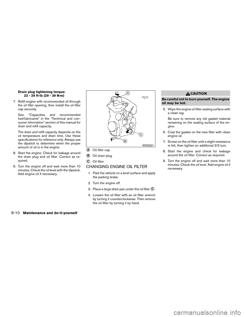 NISSAN VERSA 2007 1.G Owners Guide Drain plug tightening torque:
22 - 29 ft-lb (29 - 39 N·m)
7. Refill engine with recommended oil through
the oil filler opening, then install the oil filler
cap securely.
See “Capacities and recomme