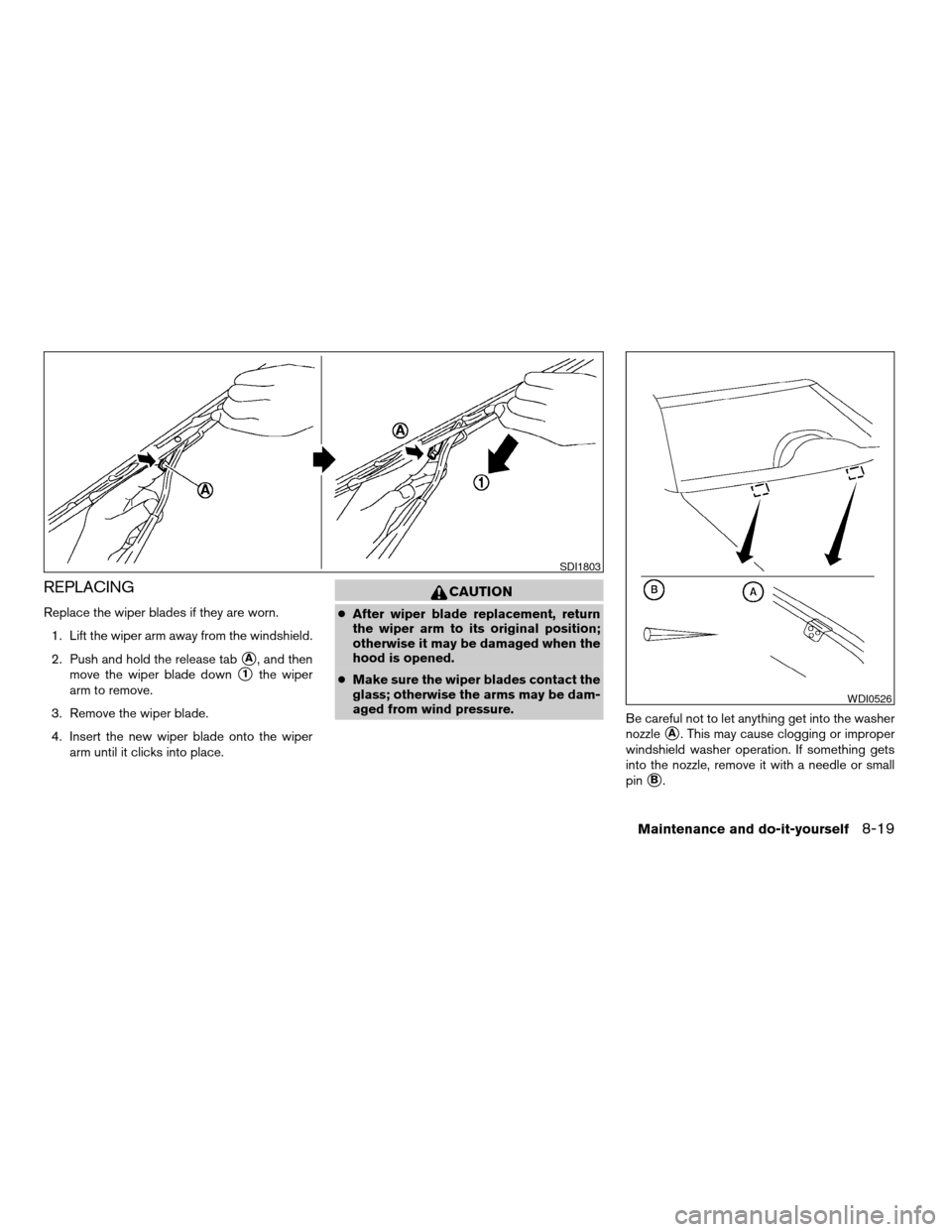 NISSAN VERSA 2007 1.G Owners Manual REPLACING
Replace the wiper blades if they are worn.
1. Lift the wiper arm away from the windshield.
2. Push and hold the release tab
sA, and then
move the wiper blade down
s1the wiper
arm to remove.
