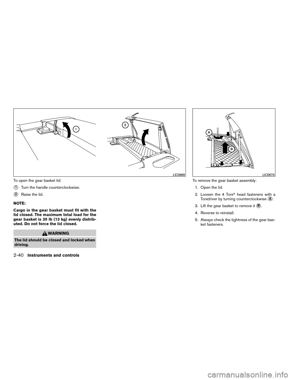NISSAN XTERRA 2007 N50 / 2.G Owners Manual To open the gear basket lid:
s1Turn the handle counterclockwise.
s2Raise the lid.
NOTE:
Cargo in the gear basket must fit with the
lid closed. The maximum total load for the
gear basket is 30 lb (13 k NISSAN XTERRA 2007 N50 / 2.G Owners Manual To open the gear basket lid:
s1Turn the handle counterclockwise.
s2Raise the lid.
NOTE:
Cargo in the gear basket must fit with the
lid closed. The maximum total load for the
gear basket is 30 lb (13 k