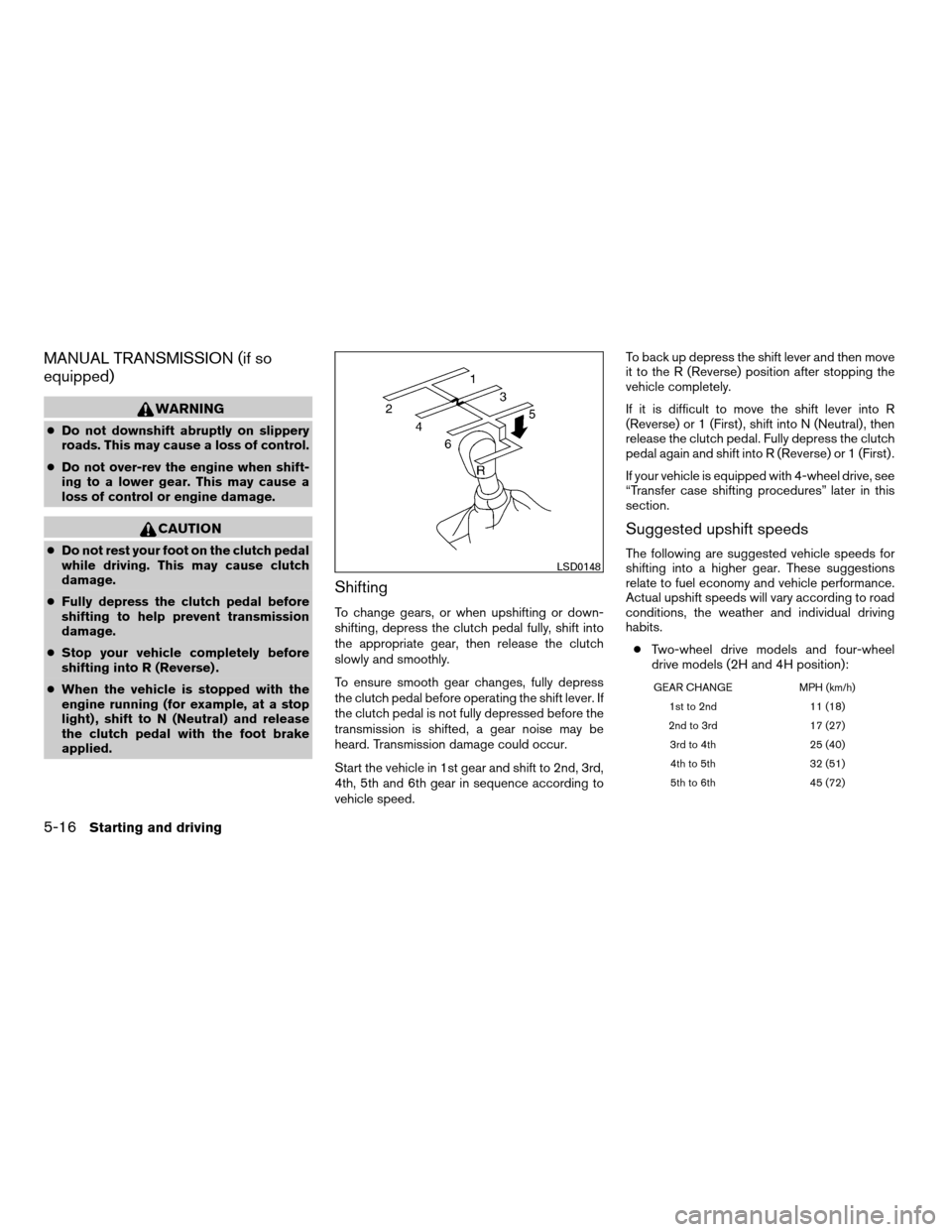 NISSAN XTERRA 2007 N50 / 2.G User Guide MANUAL TRANSMISSION (if so
equipped)
WARNING
cDo not downshift abruptly on slippery
roads. This may cause a loss of control.
cDo not over-rev the engine when shift-
ing to a lower gear. This may cause