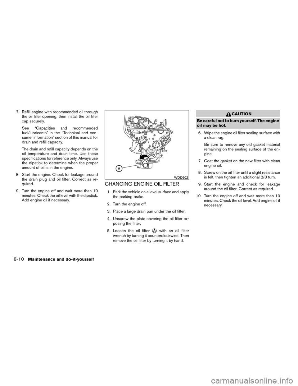 NISSAN XTERRA 2007 N50 / 2.G Owners Manual 7. Refill engine with recommended oil through
the oil filler opening, then install the oil filler
cap securely.
See “Capacities and recommended
fuel/lubricants” in the “Technical and con-
sumer 