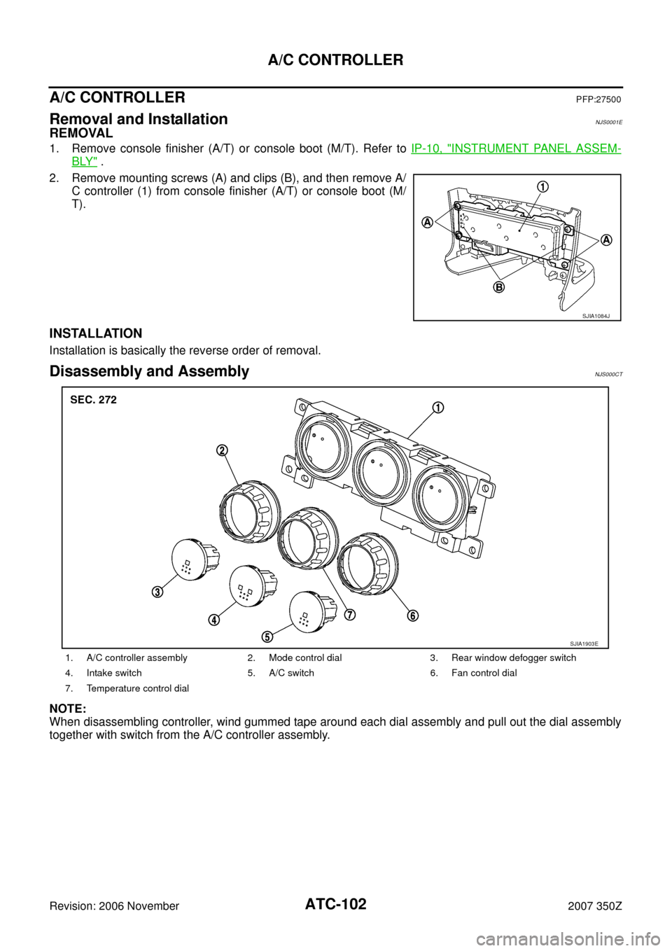 NISSAN 350Z 2007 Z33 Automatic Air Conditioner Workshop Manual ATC-102
A/C CONTROLLER
Revision: 2006 November2007 350Z
A/C CONTROLLERPFP:27500
Removal and InstallationNJS0001E
REMOVAL
1. Remove console finisher (A/T) or console boot (M/T). Refer to IP-10, "INSTRU