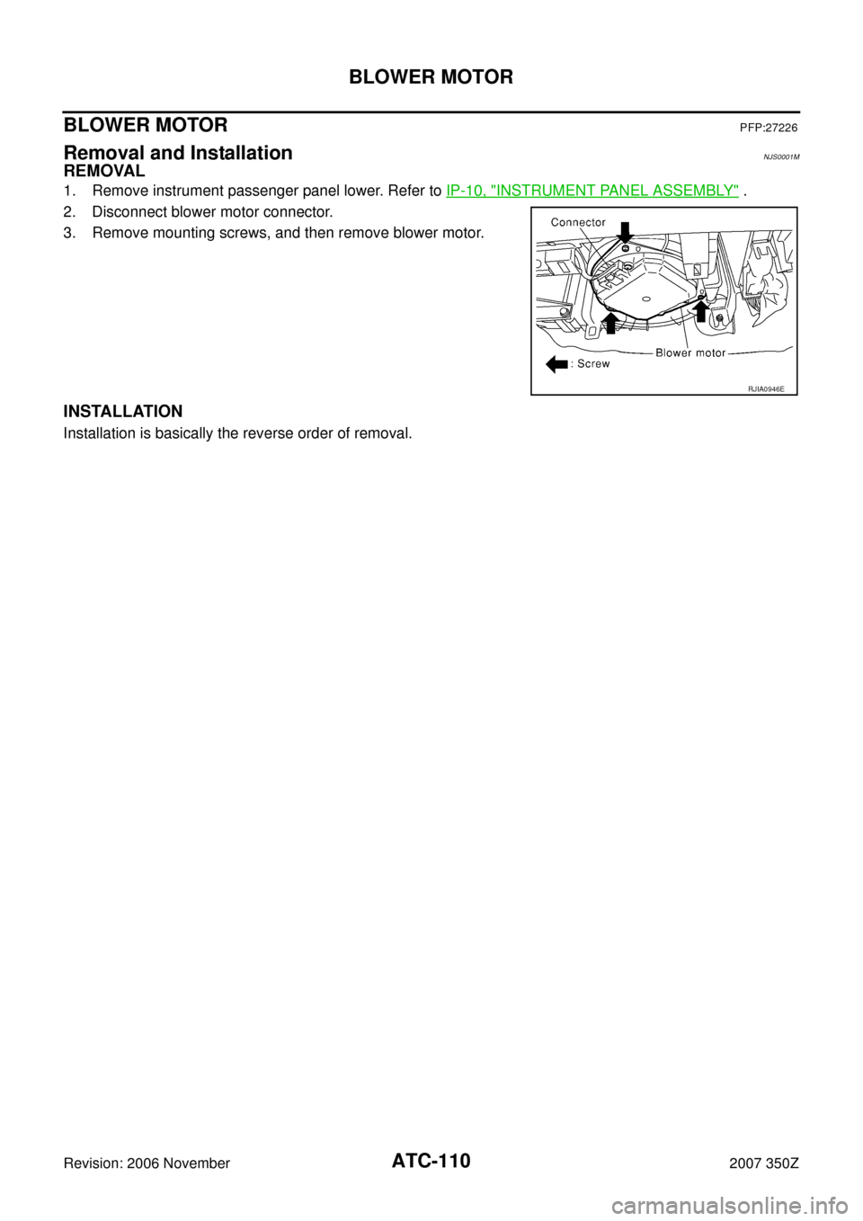 NISSAN 350Z 2007 Z33 Automatic Air Conditioner Workshop Manual ATC-110
BLOWER MOTOR
Revision: 2006 November2007 350Z
BLOWER MOTORPFP:27226
Removal and InstallationNJS0001M
REMOVAL
1. Remove instrument passenger panel lower. Refer to IP-10, "INSTRUMENT PANEL ASSEM