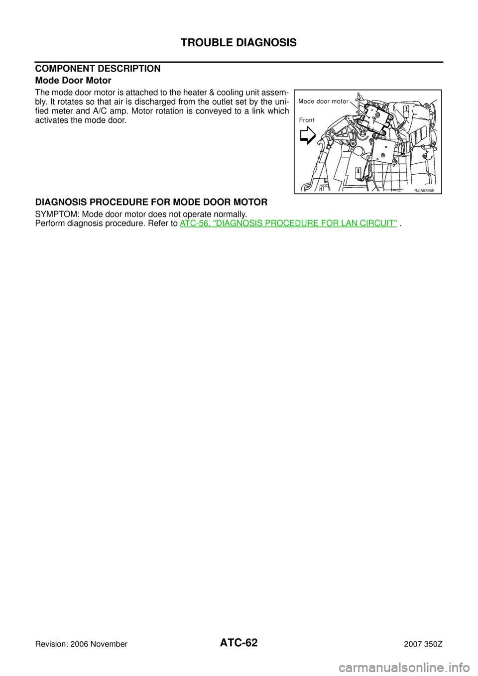 NISSAN 350Z 2007 Z33 Automatic Air Conditioner Repair Manual ATC-62
TROUBLE DIAGNOSIS
Revision: 2006 November2007 350Z
COMPONENT DESCRIPTION
Mode Door Motor
The mode door motor is attached to the heater & cooling unit assem-
bly. It rotates so that air is disch