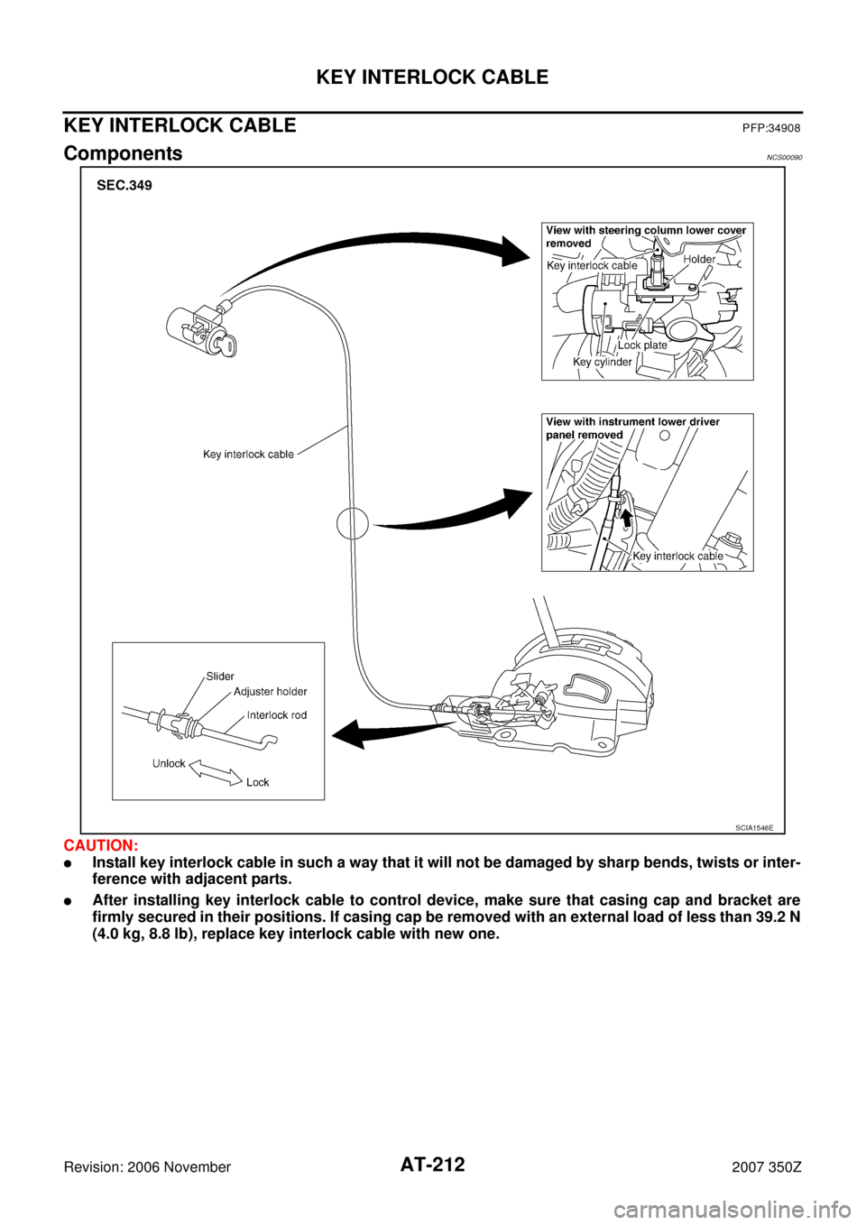 NISSAN 350Z 2007 Z33 Automatic Transmission Workshop Manual AT-212
KEY INTERLOCK CABLE
Revision: 2006 November2007 350Z
KEY INTERLOCK CABLEPFP:34908
ComponentsNCS00090
CAUTION:
Install key interlock cable in such a way that it will not be damaged by sharp ben