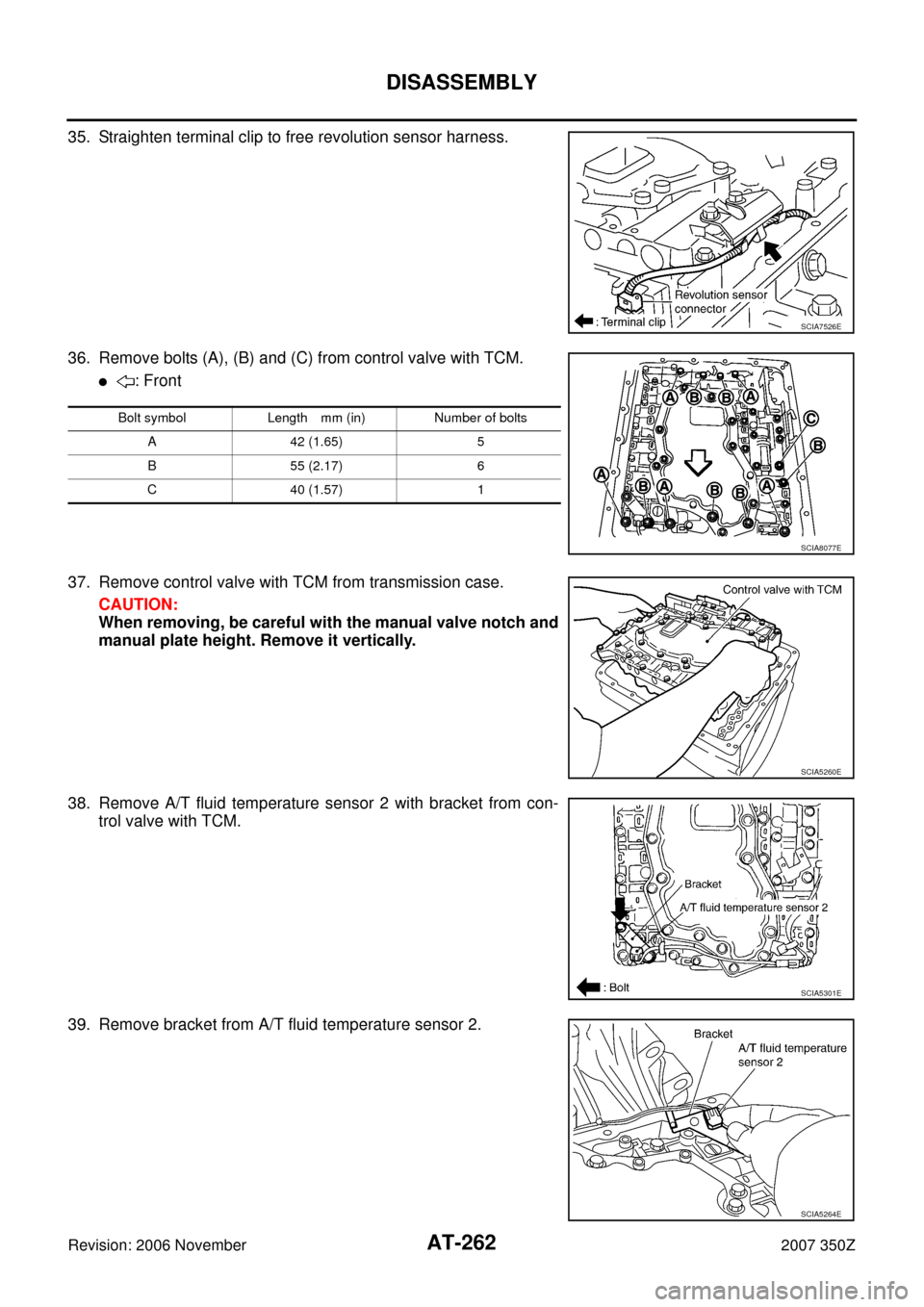 NISSAN 350Z 2007 Z33 Automatic Transmission Workshop Manual AT-262
DISASSEMBLY
Revision: 2006 November2007 350Z
35. Straighten terminal clip to free revolution sensor harness.
36. Remove bolts (A), (B) and (C) from control valve with TCM.
: Front
37. Remove c