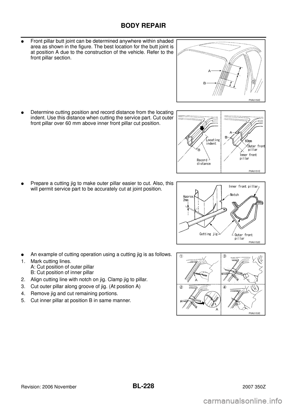 NISSAN 350Z 2007 Z33 Body, Lock And Security System Workshop Manual BL-228
BODY REPAIR
Revision: 2006 November2007 350Z
Front pillar butt joint can be determined anywhere within shaded
area as shown in the figure. The best location for the butt joint is
at position A