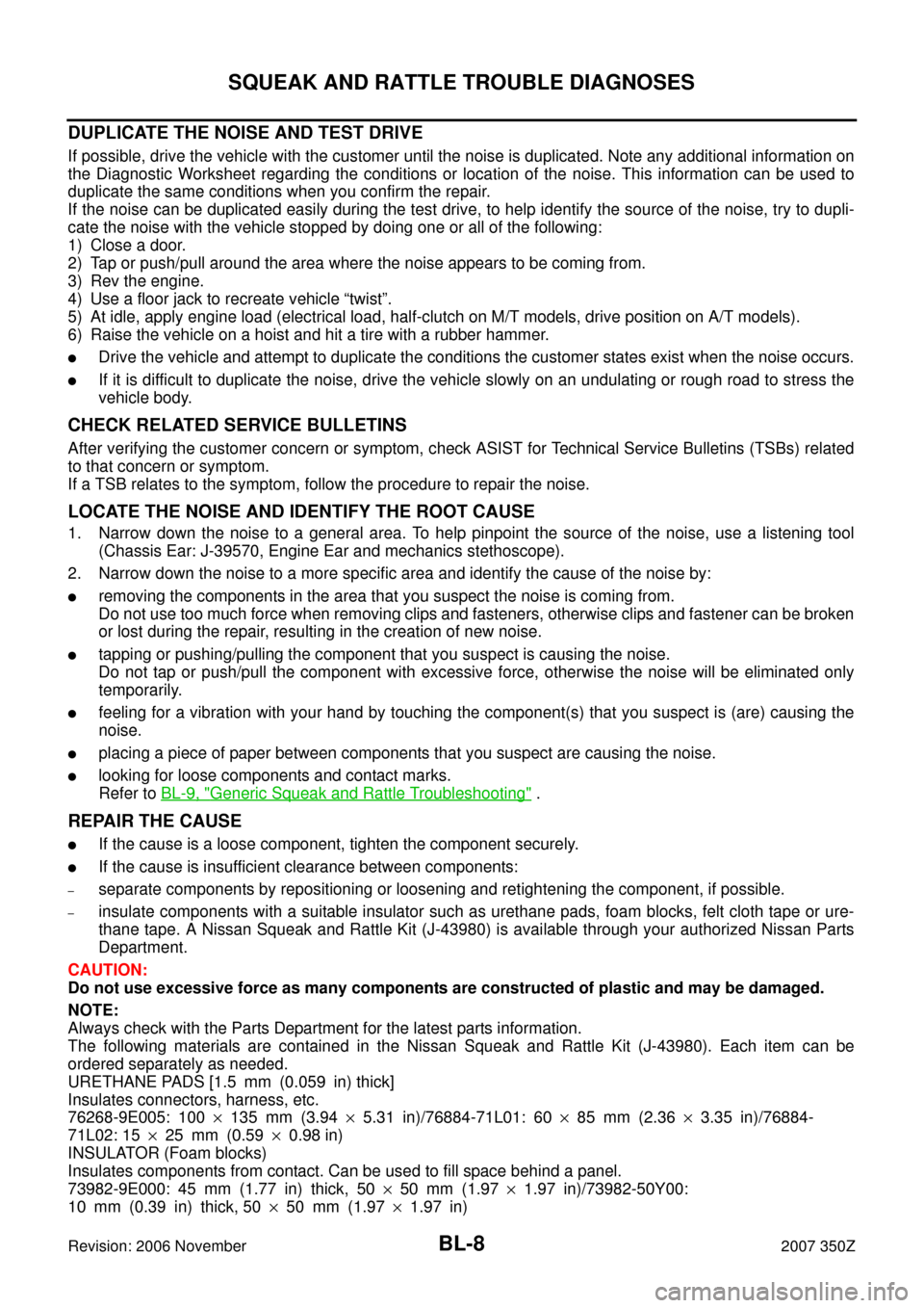 NISSAN 350Z 2007 Z33 Body, Lock And Security System Workshop Manual BL-8
SQUEAK AND RATTLE TROUBLE DIAGNOSES
Revision: 2006 November2007 350Z
DUPLICATE THE NOISE AND TEST DRIVE
If possible, drive the vehicle with the customer until the noise is duplicated. Note any ad