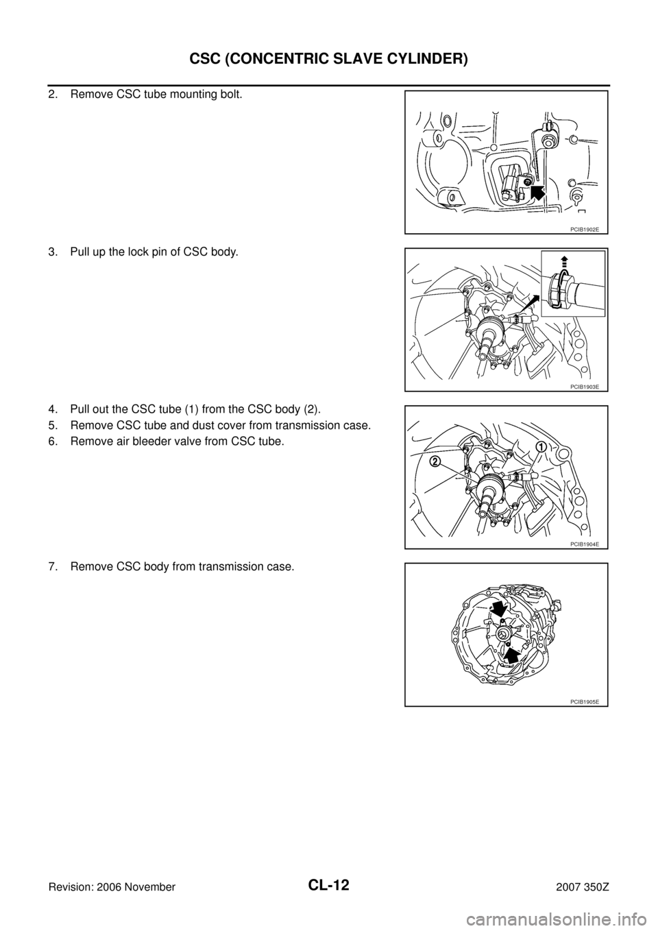 NISSAN 350Z 2007 Z33 Clutch User Guide CL-12
CSC (CONCENTRIC SLAVE CYLINDER)
Revision: 2006 November2007 350Z
2. Remove CSC tube mounting bolt.
3. Pull up the lock pin of CSC body.
4. Pull out the CSC tube (1) from the CSC body (2).
5. Rem