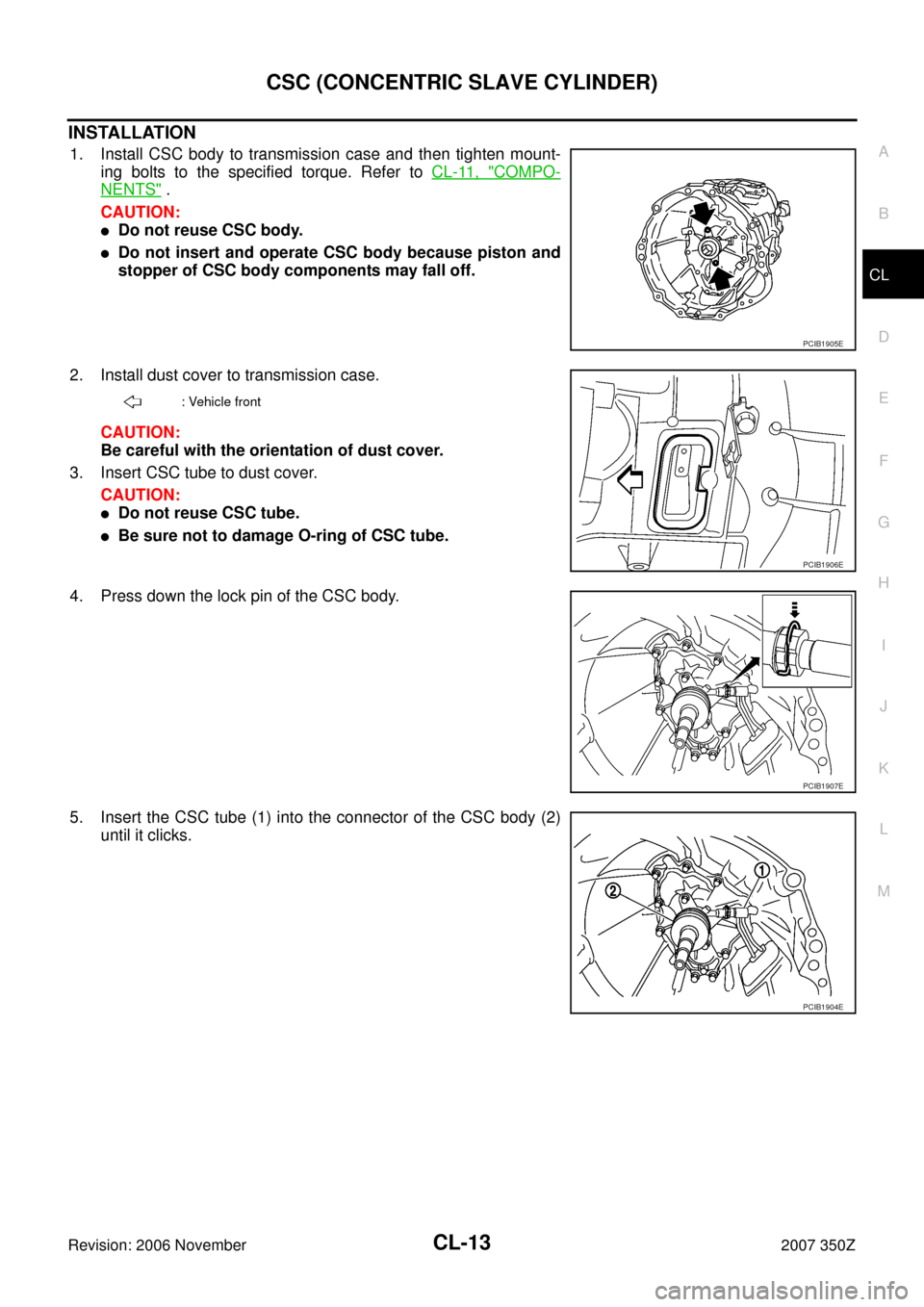 NISSAN 350Z 2007 Z33 Clutch Workshop Manual CSC (CONCENTRIC SLAVE CYLINDER)
CL-13
D
E
F
G
H
I
J
K
L
MA
B
CL
Revision: 2006 November2007 350Z
INSTALLATION
1. Install CSC body to transmission case and then tighten mount-
ing bolts to the specifie
