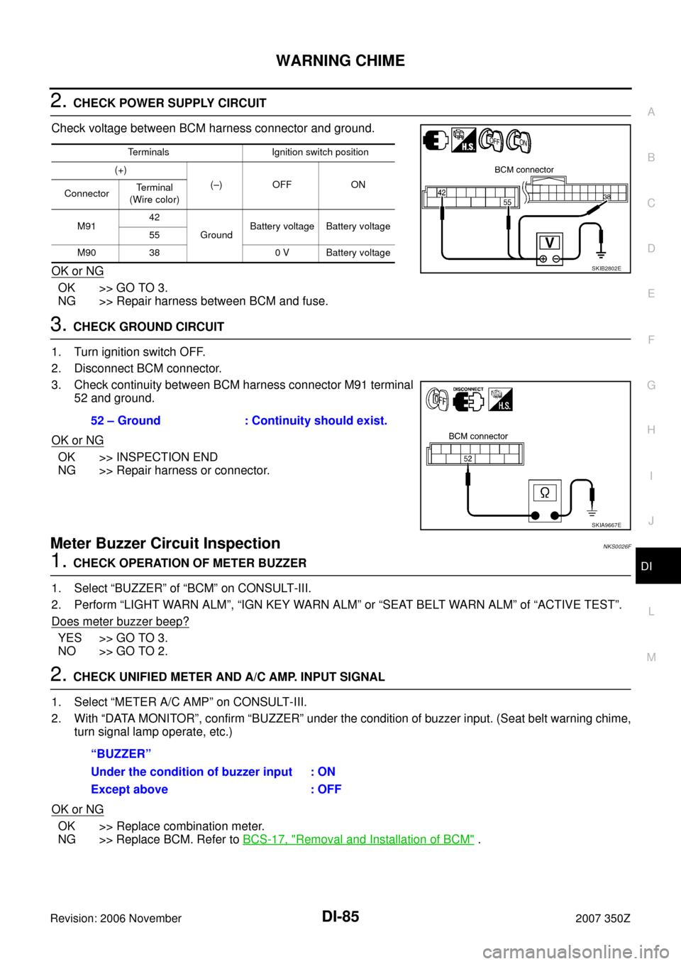 NISSAN 350Z 2007 Z33 Driver Information Manual WARNING CHIME
DI-85
C
D
E
F
G
H
I
J
L
MA
B
DI
Revision: 2006 November2007 350Z
2. CHECK POWER SUPPLY CIRCUIT
Check voltage between BCM harness connector and ground.
OK or NG
OK >> GO TO 3.
NG >> Repai NISSAN 350Z 2007 Z33 Driver Information Manual WARNING CHIME
DI-85
C
D
E
F
G
H
I
J
L
MA
B
DI
Revision: 2006 November2007 350Z
2. CHECK POWER SUPPLY CIRCUIT
Check voltage between BCM harness connector and ground.
OK or NG
OK >> GO TO 3.
NG >> Repai
