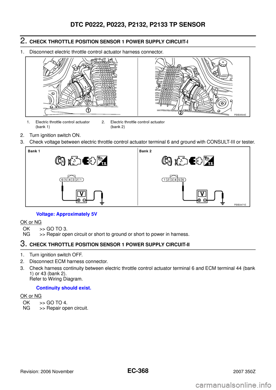 NISSAN 350Z 2007 Z33 Engine Control Workshop Manual EC-368
DTC P0222, P0223, P2132, P2133 TP SENSOR
Revision: 2006 November2007 350Z
2. CHECK THROTTLE POSITION SENSOR 1 POWER SUPPLY CIRCUIT-I
1. Disconnect electric throttle control actuator harness con NISSAN 350Z 2007 Z33 Engine Control Workshop Manual EC-368
DTC P0222, P0223, P2132, P2133 TP SENSOR
Revision: 2006 November2007 350Z
2. CHECK THROTTLE POSITION SENSOR 1 POWER SUPPLY CIRCUIT-I
1. Disconnect electric throttle control actuator harness con