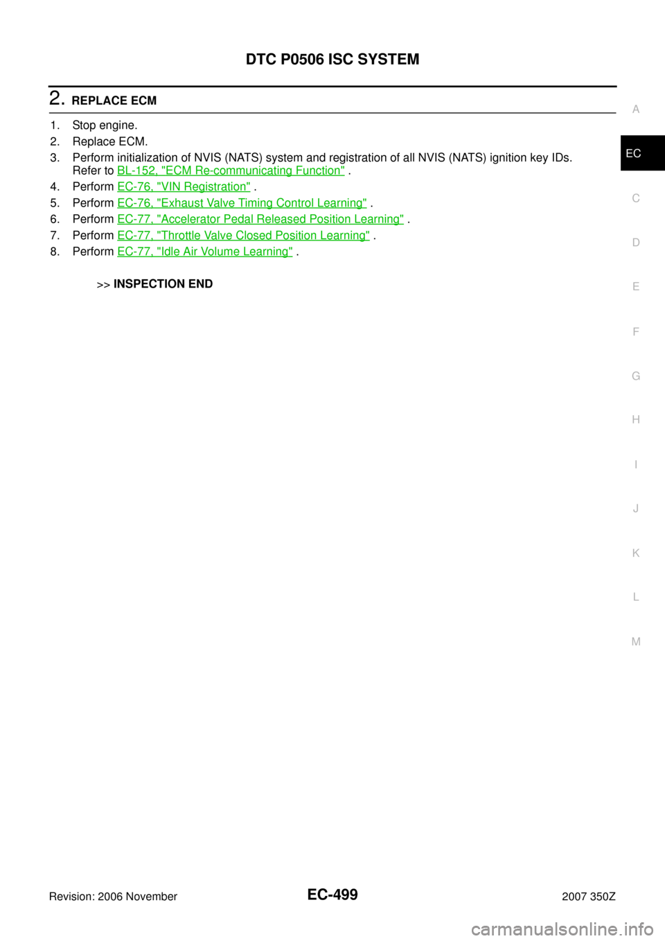 NISSAN 350Z 2007 Z33 Engine Control Workshop Manual DTC P0506 ISC SYSTEM
EC-499
C
D
E
F
G
H
I
J
K
L
MA
EC
Revision: 2006 November2007 350Z
2. REPLACE ECM
1. Stop engine.
2. Replace ECM.
3. Perform initialization of NVIS (NATS) system and registration o