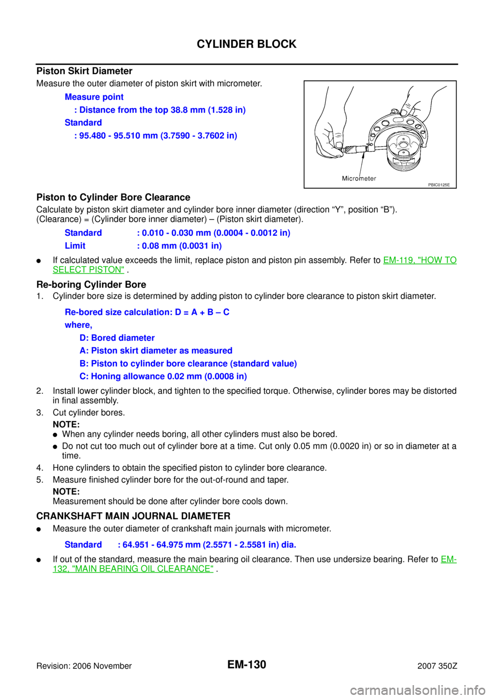 NISSAN 350Z 2007 Z33 Engine Mechanical Workshop Manual EM-130
CYLINDER BLOCK
Revision: 2006 November2007 350Z
Piston Skirt Diameter
Measure the outer diameter of piston skirt with micrometer.
Piston to Cylinder Bore Clearance
Calculate by piston skirt dia NISSAN 350Z 2007 Z33 Engine Mechanical Workshop Manual EM-130
CYLINDER BLOCK
Revision: 2006 November2007 350Z
Piston Skirt Diameter
Measure the outer diameter of piston skirt with micrometer.
Piston to Cylinder Bore Clearance
Calculate by piston skirt dia