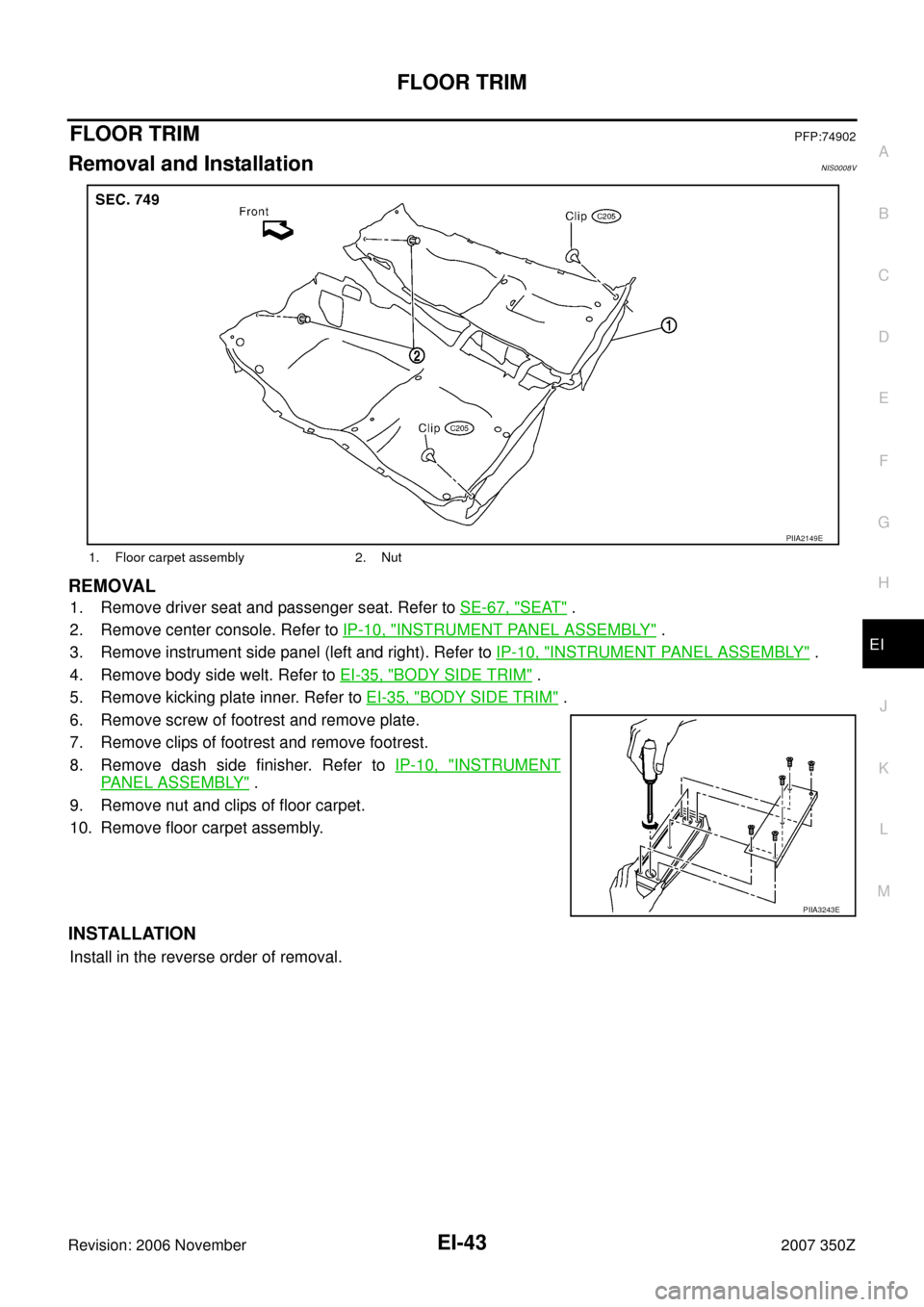 NISSAN 350Z 2007 Z33 Exterior And Interior Workshop Manual FLOOR TRIM
EI-43
C
D
E
F
G
H
J
K
L
MA
B
EI
Revision: 2006 November2007 350Z
FLOOR TRIMPFP:74902
Removal and InstallationNIS0008V
REMOVAL
1. Remove driver seat and passenger seat. Refer to SE-67, "SEAT