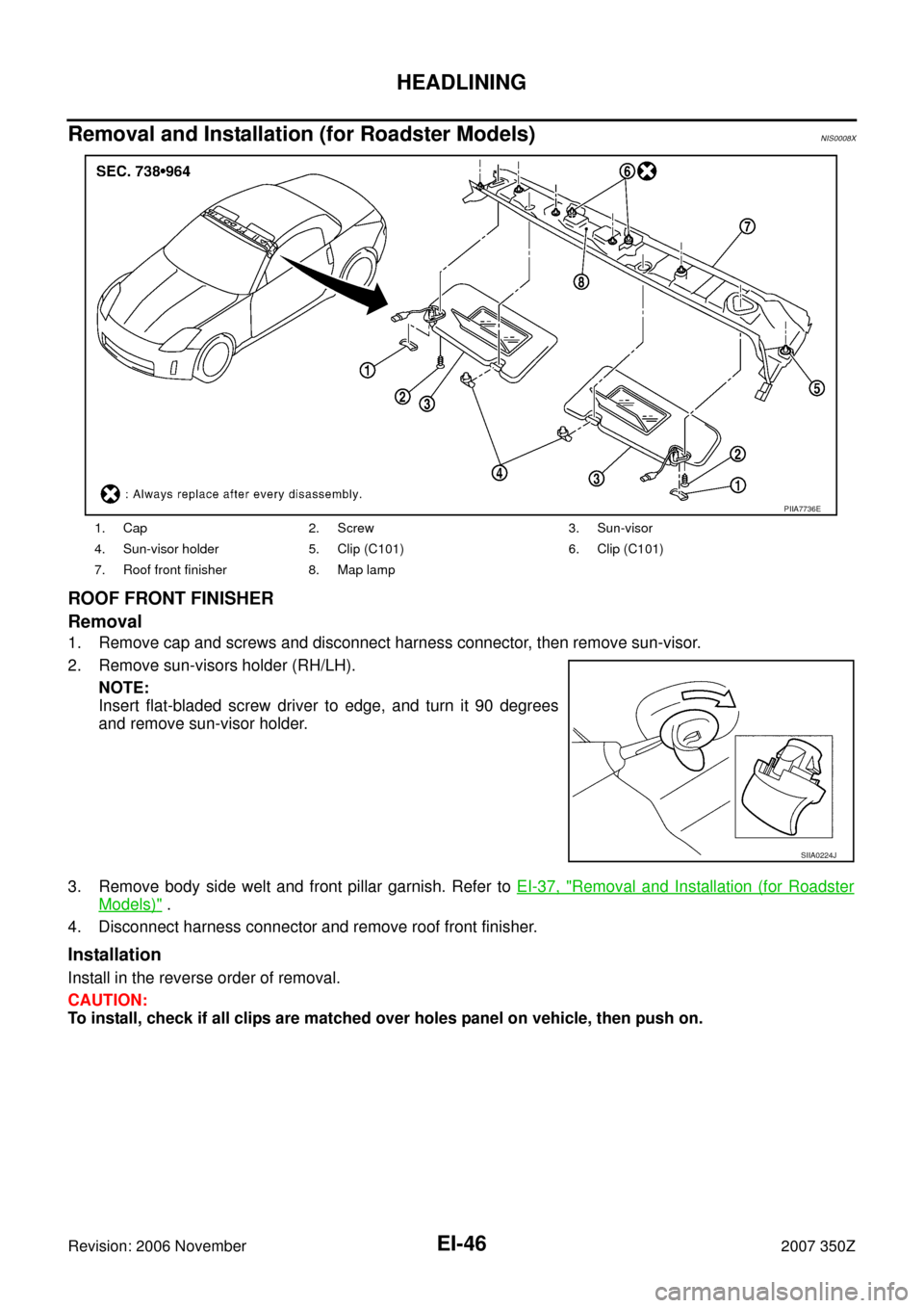 NISSAN 350Z 2007 Z33 Exterior And Interior Service Manual EI-46
HEADLINING
Revision: 2006 November2007 350Z
Removal and Installation (for Roadster Models)NIS0008X
ROOF FRONT FINISHER
Removal
1. Remove cap and screws and disconnect harness connector, then rem