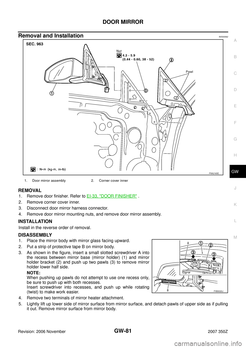 NISSAN 350Z 2007 Z33 Glasses, Windows System And Mirrors Workshop Manual DOOR MIRROR
GW-81
C
D
E
F
G
H
J
K
L
MA
B
GW
Revision: 2006 November2007 350Z
Removal and InstallationNIS00062
REMOVAL
1. Remove door finisher. Refer to EI-33, "DOOR FINISHER" .
2. Remove corner cover NISSAN 350Z 2007 Z33 Glasses, Windows System And Mirrors Workshop Manual DOOR MIRROR
GW-81
C
D
E
F
G
H
J
K
L
MA
B
GW
Revision: 2006 November2007 350Z
Removal and InstallationNIS00062
REMOVAL
1. Remove door finisher. Refer to EI-33, "DOOR FINISHER" .
2. Remove corner cover