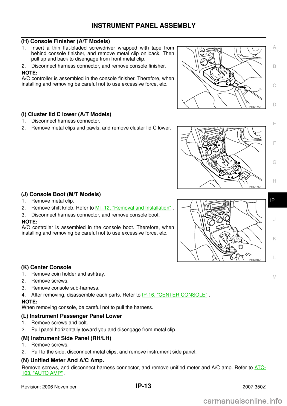 NISSAN 350Z 2007 Z33 Instrument Panel User Guide INSTRUMENT PANEL ASSEMBLY
IP-13
C
D
E
F
G
H
J
K
L
MA
B
IP
Revision: 2006 November2007 350Z
(H) Console Finisher (A/T Models)
1. Insert a thin flat-bladed screwdriver wrapped with tape from
behind cons NISSAN 350Z 2007 Z33 Instrument Panel User Guide INSTRUMENT PANEL ASSEMBLY
IP-13
C
D
E
F
G
H
J
K
L
MA
B
IP
Revision: 2006 November2007 350Z
(H) Console Finisher (A/T Models)
1. Insert a thin flat-bladed screwdriver wrapped with tape from
behind cons