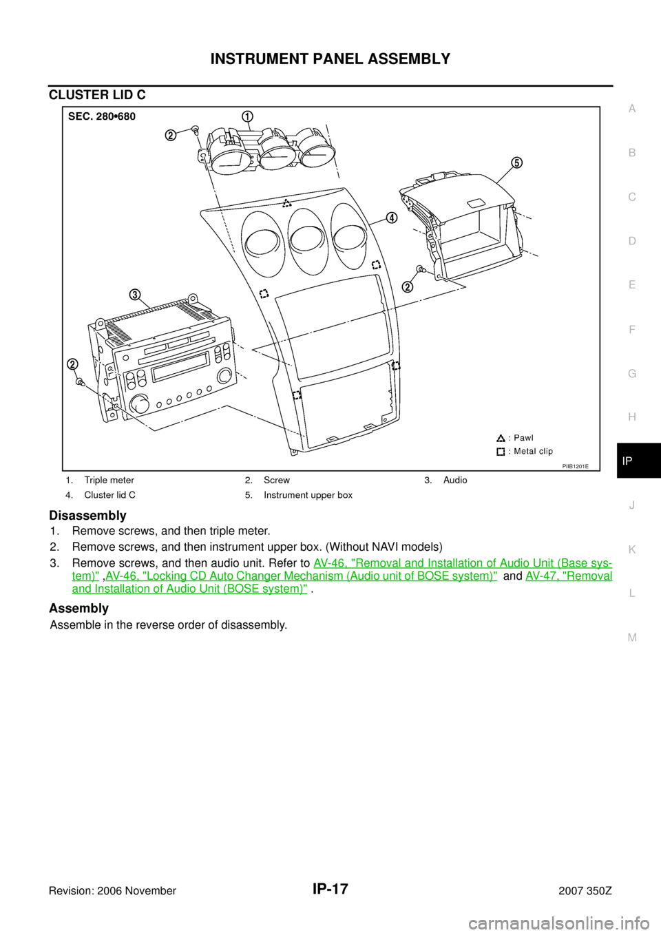 NISSAN 350Z 2007 Z33 Instrument Panel User Guide INSTRUMENT PANEL ASSEMBLY
IP-17
C
D
E
F
G
H
J
K
L
MA
B
IP
Revision: 2006 November2007 350Z
CLUSTER LID C
Disassembly
1. Remove screws, and then triple meter.
2. Remove screws, and then instrument upp NISSAN 350Z 2007 Z33 Instrument Panel User Guide INSTRUMENT PANEL ASSEMBLY
IP-17
C
D
E
F
G
H
J
K
L
MA
B
IP
Revision: 2006 November2007 350Z
CLUSTER LID C
Disassembly
1. Remove screws, and then triple meter.
2. Remove screws, and then instrument upp