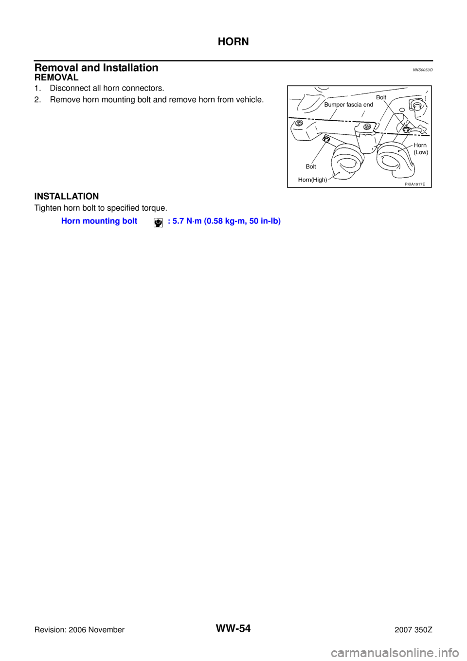 NISSAN 350Z 2007 Z33 Wiper, Washer And Horn Repair Manual WW-54
HORN
Revision: 2006 November2007 350Z
Removal and InstallationNKS0053O
REMOVAL
1. Disconnect all horn connectors.
2. Remove horn mounting bolt and remove horn from vehicle.
INSTALLATION
Tighten 