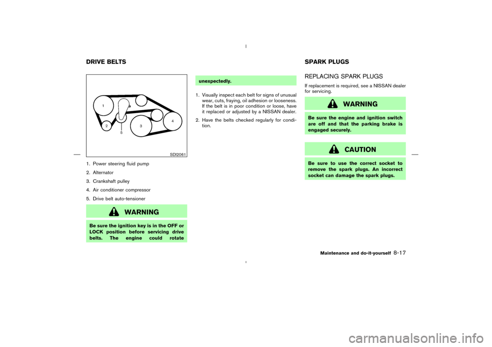 NISSAN 350Z 2008 Z33 Owners Manual 1. Power steering fluid pump
2. Alternator
3. Crankshaft pulley
4. Air conditioner compressor
5. Drive belt auto-tensioner
WARNING
Be sure the ignition key is in the OFF or
LOCK position before servic