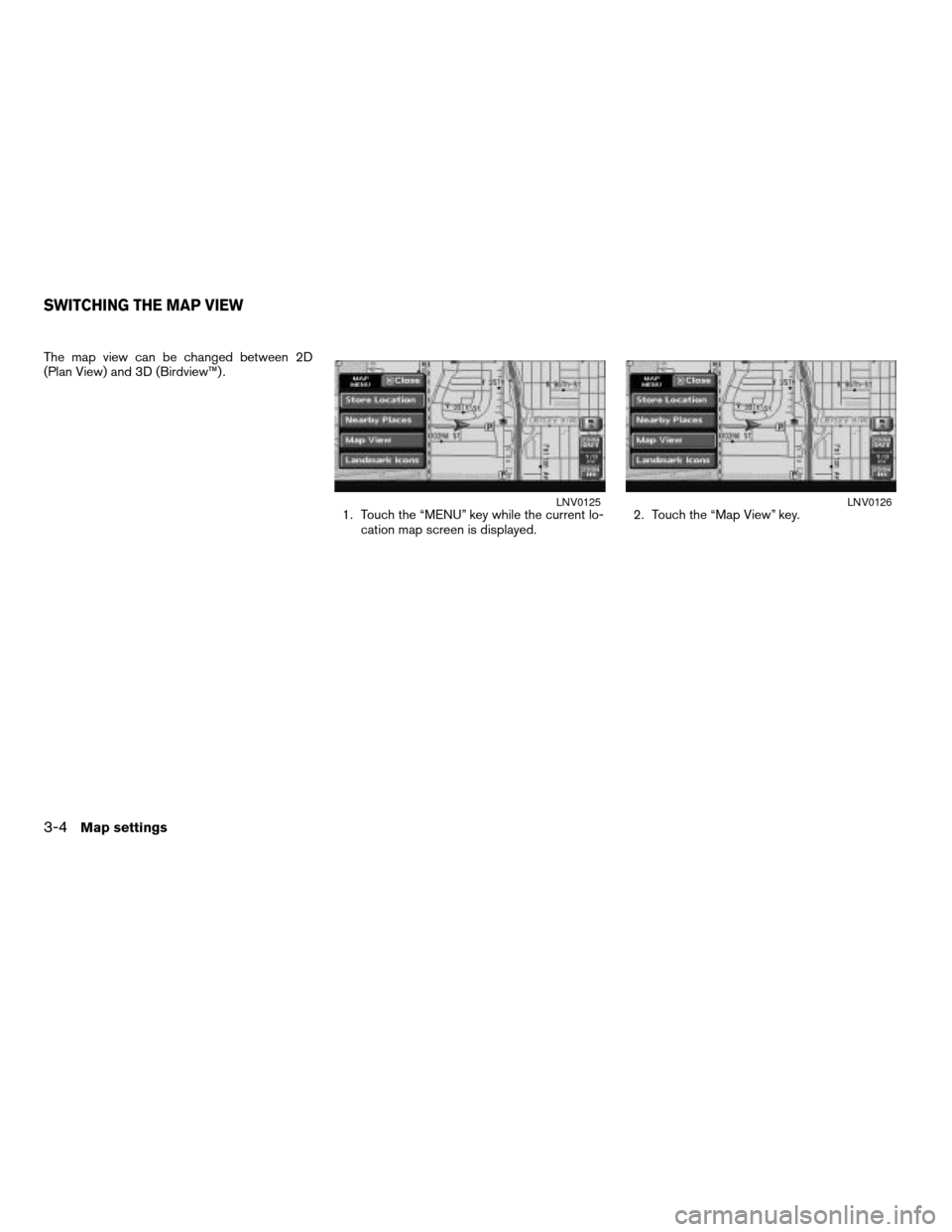 NISSAN ALTIMA 2008 L32A / 4.G Navigation Manual The map view can be changed between 2D
(Plan View) and 3D (Birdview™) .
1. Touch the “MENU” key while the current lo-
cation map screen is displayed.2. Touch the “Map View” key.
LNV0125LNV01