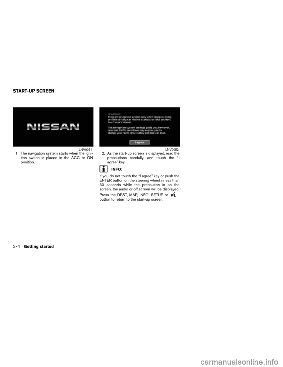 NISSAN ALTIMA 2008 L32A / 4.G Navigation Manual 1. The navigation system starts when the igni-
tion switch is placed in the ACC or ON
position.2. As the start-up screen is displayed, read the
precautions carefully, and touch the “I
agree” key.
