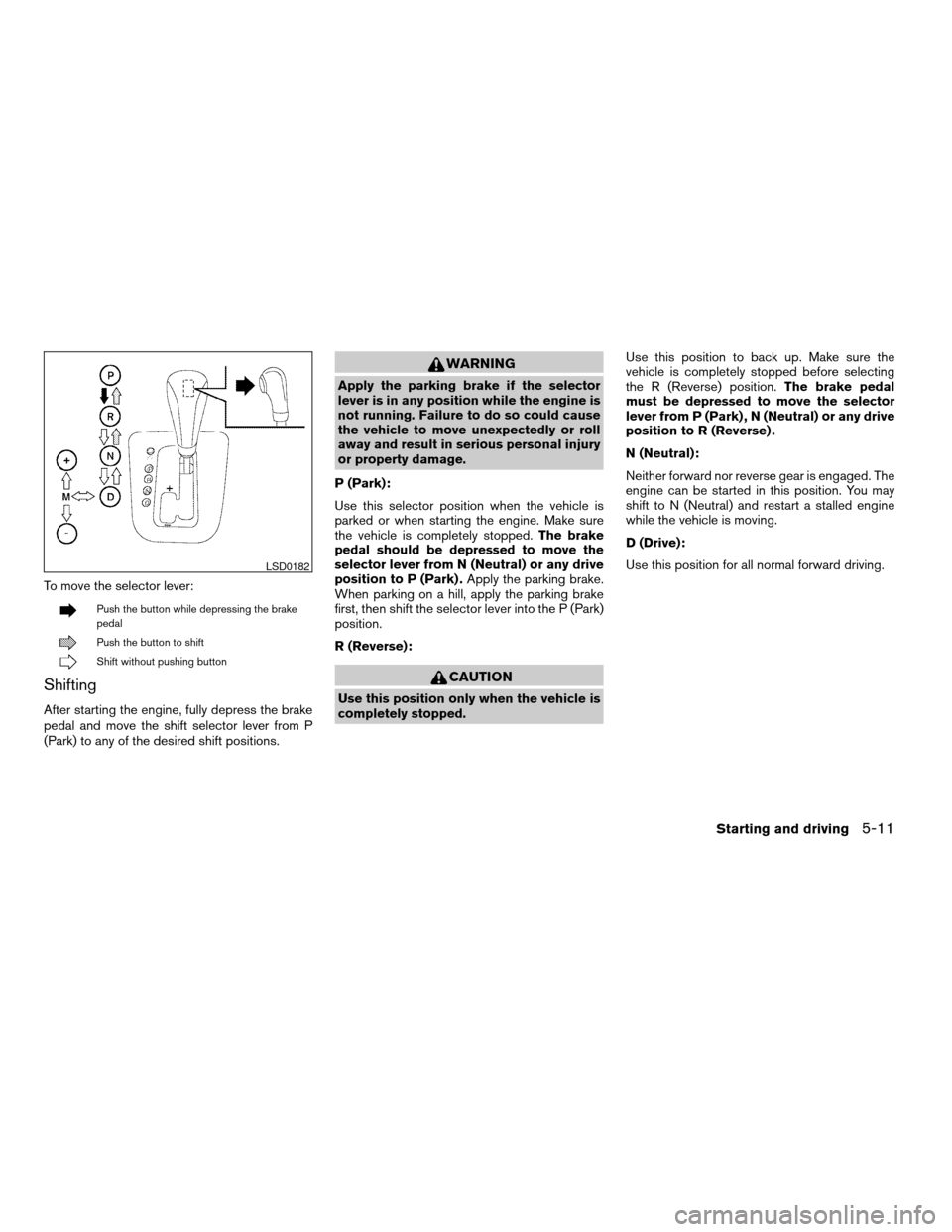 NISSAN ALTIMA 2008 L32A / 4.G Owners Manual To move the selector lever:
Push the button while depressing the brake
pedal
Push the button to shift
Shift without pushing button
Shifting
After starting the engine, fully depress the brake
pedal and