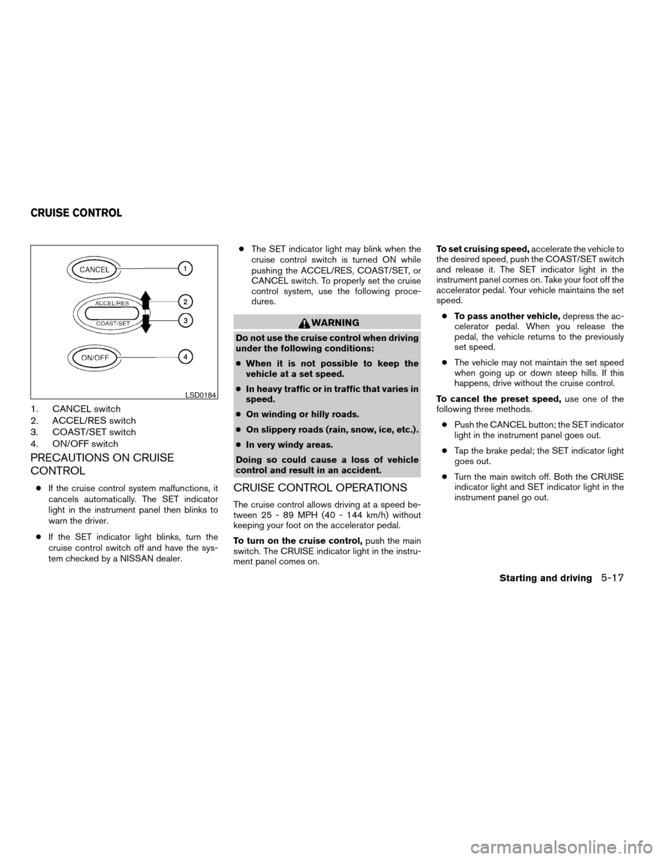 NISSAN ALTIMA 2008 L32A / 4.G Owners Manual 1. CANCEL switch
2. ACCEL/RES switch
3. COAST/SET switch
4. ON/OFF switch
PRECAUTIONS ON CRUISE
CONTROL
cIf the cruise control system malfunctions, it
cancels automatically. The SET indicator
light in