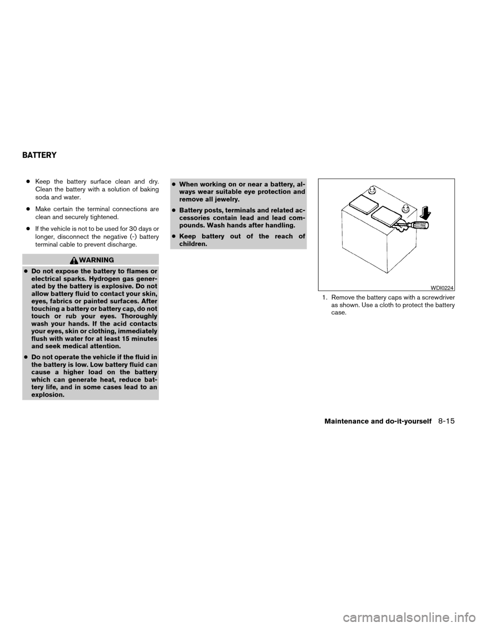 NISSAN ALTIMA 2008 L32A / 4.G Owners Manual cKeep the battery surface clean and dry.
Clean the battery with a solution of baking
soda and water.
cMake certain the terminal connections are
clean and securely tightened.
cIf the vehicle is not to 