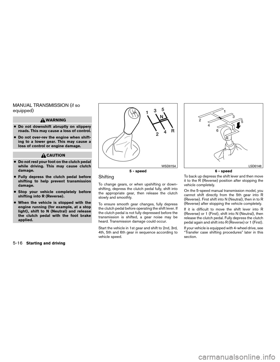 NISSAN FRONTIER 2008 D22 / 1.G Owners Manual MANUAL TRANSMISSION (if so
equipped)
WARNING
cDo not downshift abruptly on slippery
roads. This may cause a loss of control.
cDo not over-rev the engine when shift-
ing to a lower gear. This may cause