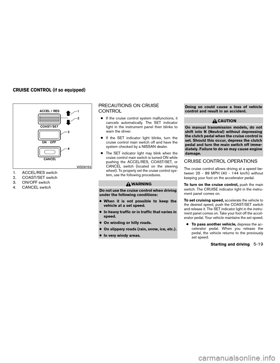 NISSAN FRONTIER 2008 D22 / 1.G User Guide 1. ACCEL/RES switch
2. COAST/SET switch
3. ON/OFF switch
4. CANCEL switch
PRECAUTIONS ON CRUISE
CONTROL
cIf the cruise control system malfunctions, it
cancels automatically. The SET indicator
light in