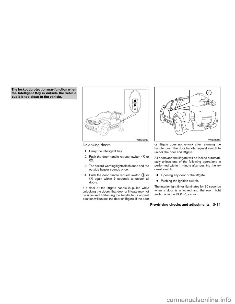 NISSAN PATHFINDER 2008 R51 / 3.G Owners Manual The lockout protection may function when
the Intelligent Key is outside the vehicle
but it is too close to the vehicle.
Unlocking doors
1. Carry the Intelligent Key.
2. Push the door handle request sw
