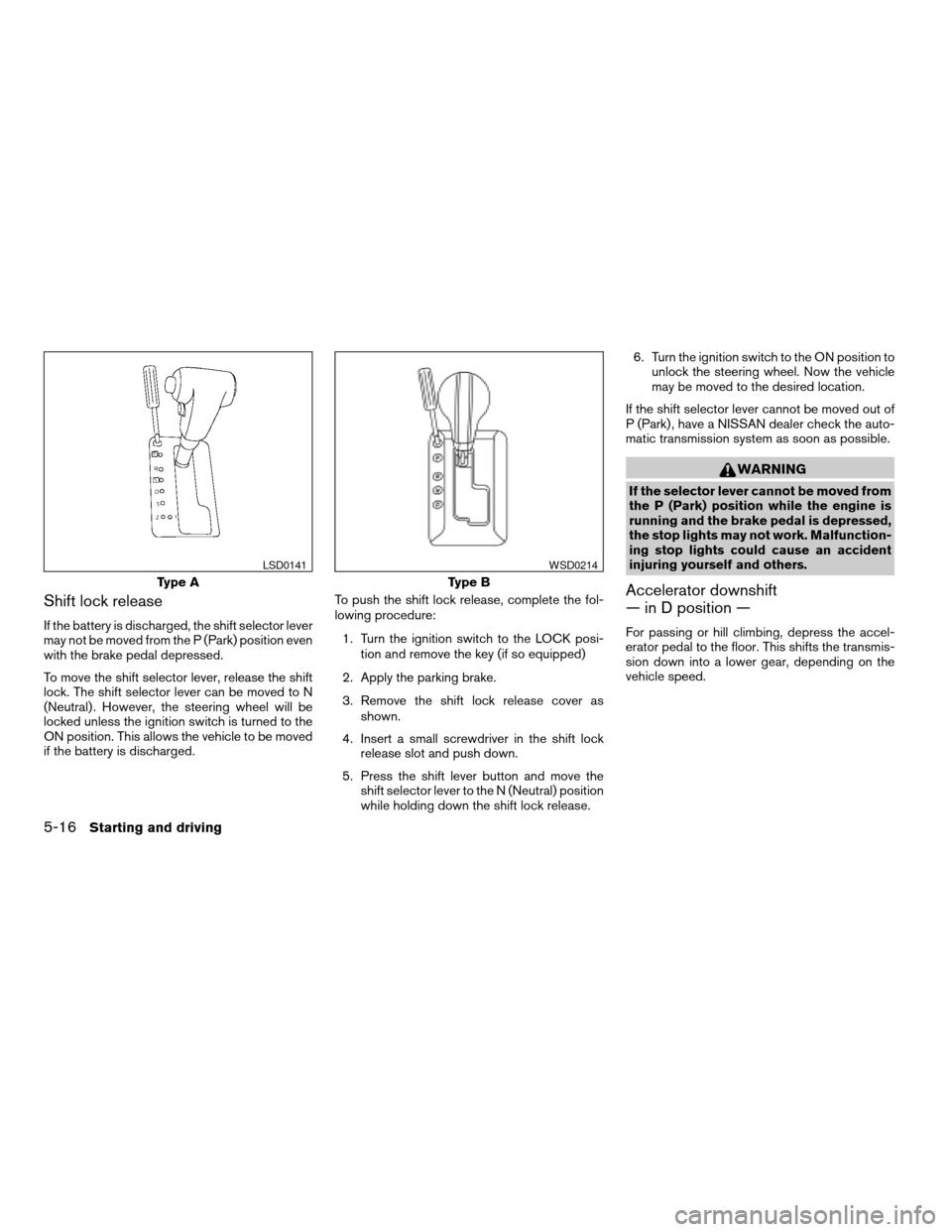 NISSAN PATHFINDER 2008 R51 / 3.G Owners Manual Shift lock release
If the battery is discharged, the shift selector lever
may not be moved from the P (Park) position even
with the brake pedal depressed.
To move the shift selector lever, release the NISSAN PATHFINDER 2008 R51 / 3.G Owners Manual Shift lock release
If the battery is discharged, the shift selector lever
may not be moved from the P (Park) position even
with the brake pedal depressed.
To move the shift selector lever, release the