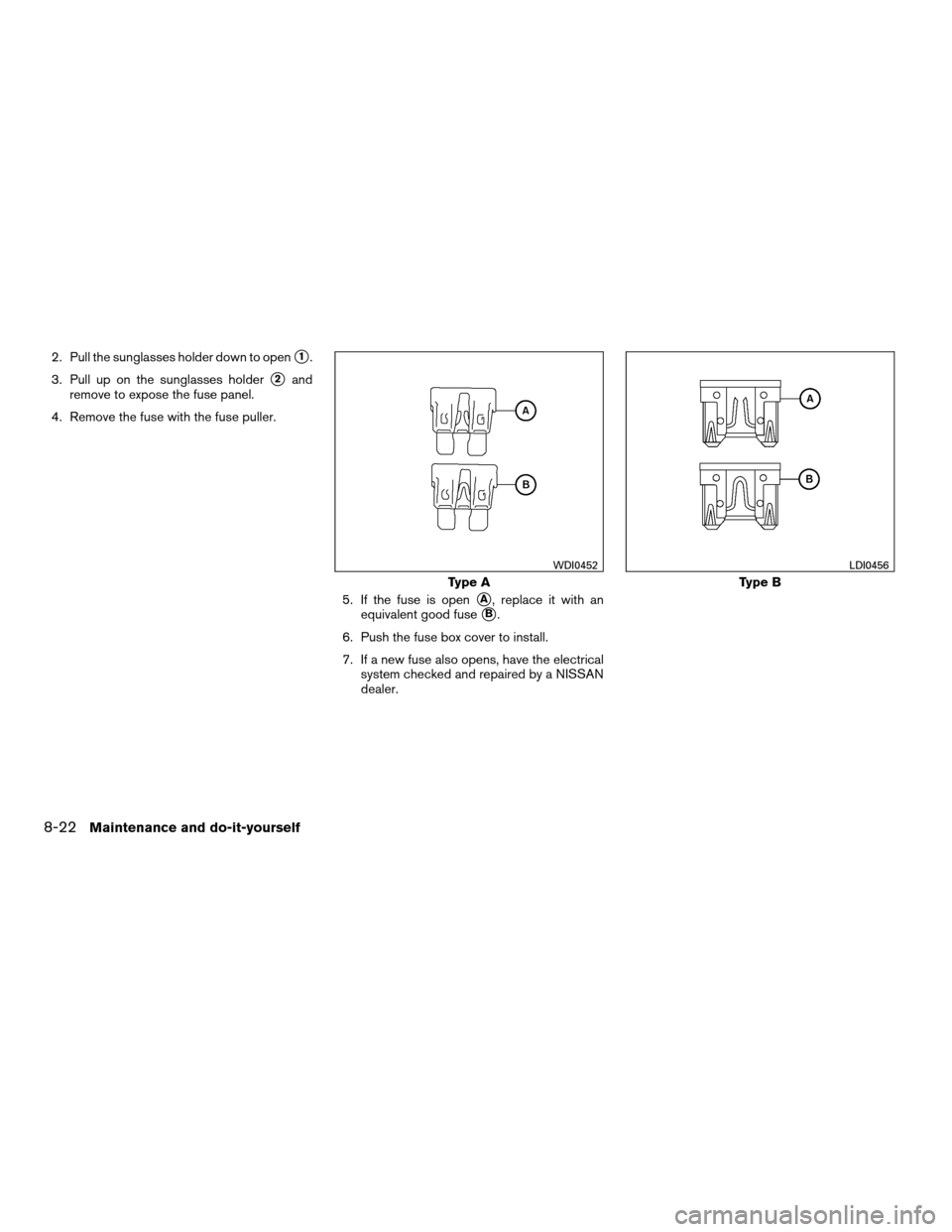 NISSAN QUEST 2008 V42 / 3.G Owners Manual 2. Pull the sunglasses holder down to opens1.
3. Pull up on the sunglasses holder
s2and
remove to expose the fuse panel.
4. Remove the fuse with the fuse puller.
5. If the fuse is open
sA, replace it NISSAN QUEST 2008 V42 / 3.G Owners Manual 2. Pull the sunglasses holder down to opens1.
3. Pull up on the sunglasses holder
s2and
remove to expose the fuse panel.
4. Remove the fuse with the fuse puller.
5. If the fuse is open
sA, replace it