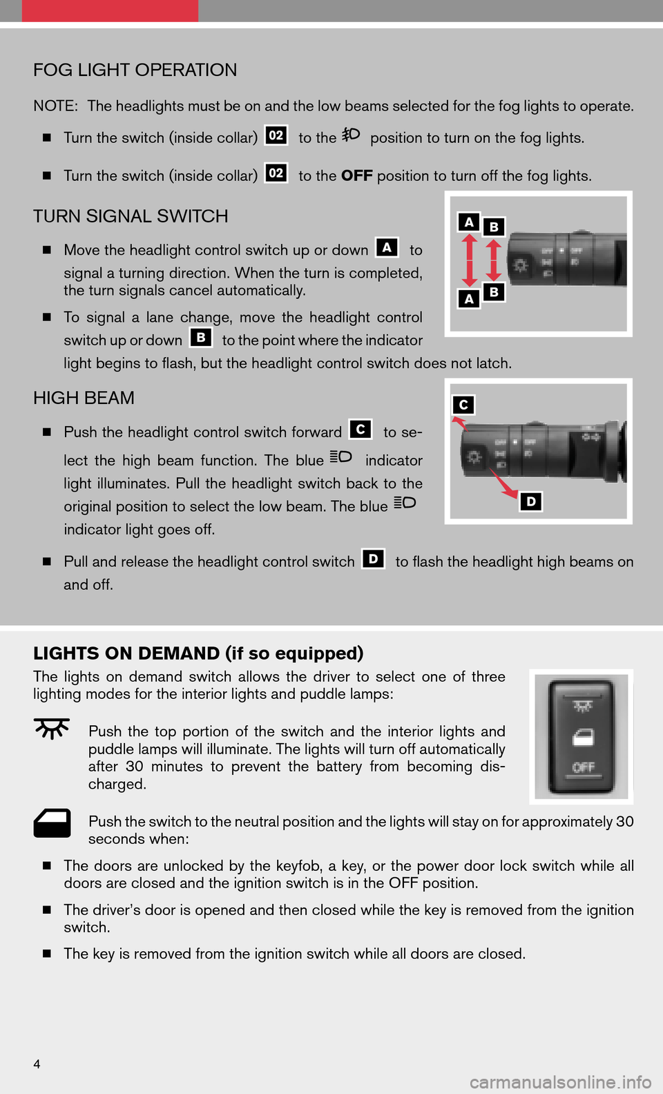 NISSAN QUEST 2008 V42 / 3.G Quick Reference Guide FOG LIGHT OPERATION
NOTE:The headlights must be on and the low beams selected for the fog lights to operate. 
  Turn the switch (inside collar)
to theposition to turn on the fog lights. 
  Turn the 
